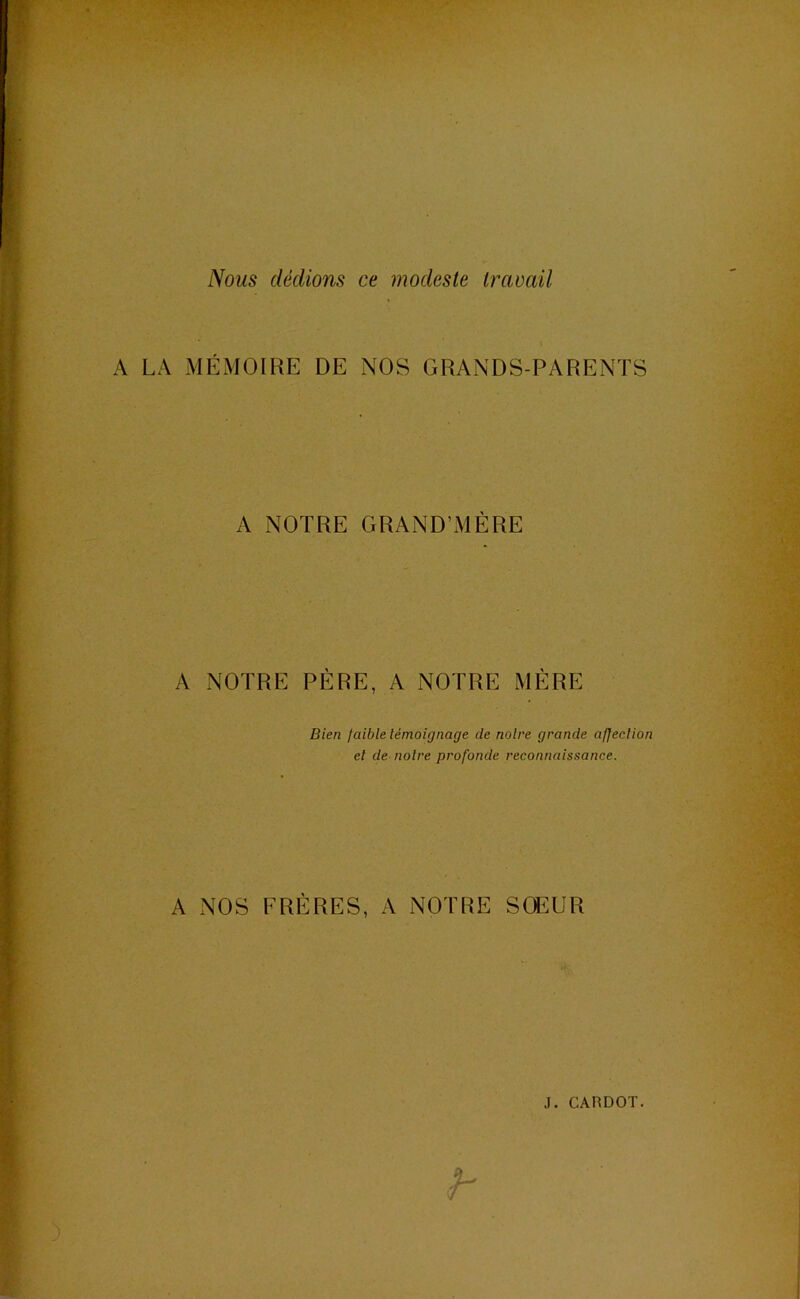 Nous dédions ce modeste travail A LA MÉMOIRE DE NOS GRANDS-PARENTS A NOTRE GRAND’MÈRE A NOTRE PÈRE, A NOTRE MÈRE Bien faible témoignage de notre grande affection et de notre profonde reconnaissance. A NOS FRÈRES, A NOTRE SŒUR