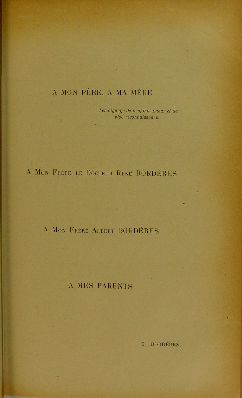 A MON PÈRE, A MA MÈRE Témoignage de profond amour et de vive reconnaissance. A Mon Frère le Docteur René BORDÈRES A Mon Frère Albert BORDÈRES A MES PARENTS