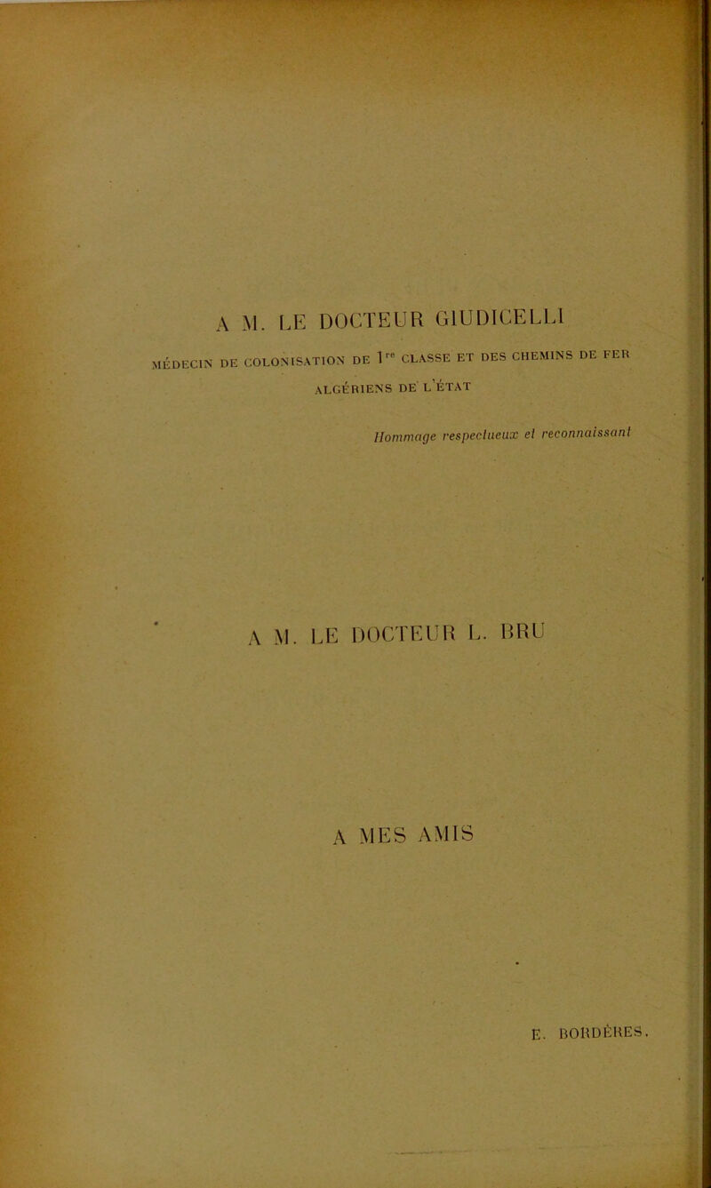 A M. LE DOCTEUR G1UDICELL1 MÉDECIN DE COLONISATION DE 1 re CLASSE ET DES CHEMINS DE FER ALGÉRIENS DE l’ÉTAT Hommage respectueux el reconnaissant A M. LE DOCTEUR L. DRU A MES AMIS