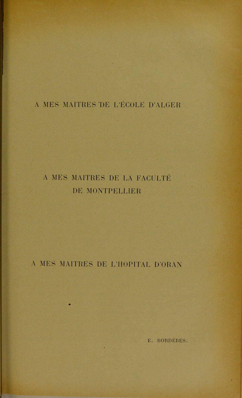 A MES MAITRES'DE L’ÉCOLE D’ALGER A MES MAITRES DE LA FACULTÉ DE MONTPELLIER A MES MAITRES DE L’HOPITAL D’ORAN