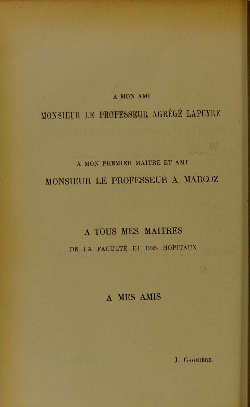 / A MON AMI MONSIEUR LE PROFESSEUR iGRÉ&É LAPEYRE A MON PREMIER MAITRE ET AMI MONSIEUR LE PROFEISSEUR A. MARCOZ A TOUS MES MAITRES DE LA FACULTÉ ET DES HOPITAUX A MES AMIS