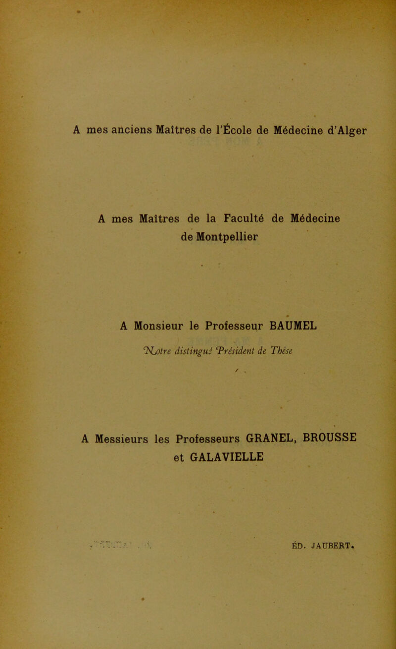 A mes anciens Maîtres de l’École de Médecine d’Alger A mes Maîtres de la Faculté de Médecine de Montpellier A Monsieur le Professeur BAUMEL distingué T^résident de Thèse A Messieurs les Professeurs GRANEL, BROUSSE et GALAVIELLE