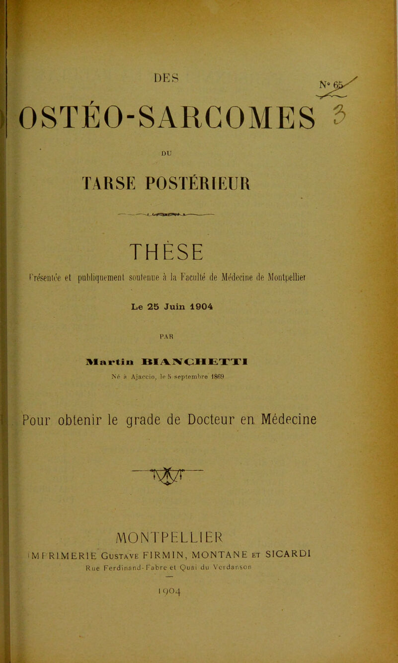 DES OSTÉO-SARCOMES DU TARSE POSTÉR[EUR THÈSE l'réseniiT et puliliquement soutenue à la Faculté de Médecine de Montpellier Le 25 Juin 1904 PAR ]»laK*tin BliVIVClHETTI Ne n Ajaccio, 1p S septemhre 18fi9 Pour obtenir le grade de Docteur en Médecine MONTPELLIER IMF RIMERIE Gustave FIRMIN, MONTANE et SICARDI Rue Ferdinand-Fabre et Quai du Vcrdanson