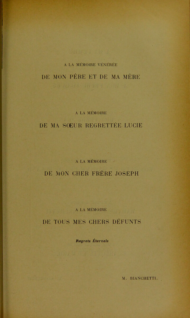 A LA MÉMOIRE VÉNÉRÉE DE MON PÈRE ET DE MA MÈRE A LA MÉMOIRE DE MA SŒUR REGRETTEE LUCIE A LA MÉMOIRE ' DE MON CHER FRÈRE JOSEPH A LA MÉMOIRE DE TOUS MES CHERS DÉFUNTS Regrets Éternels