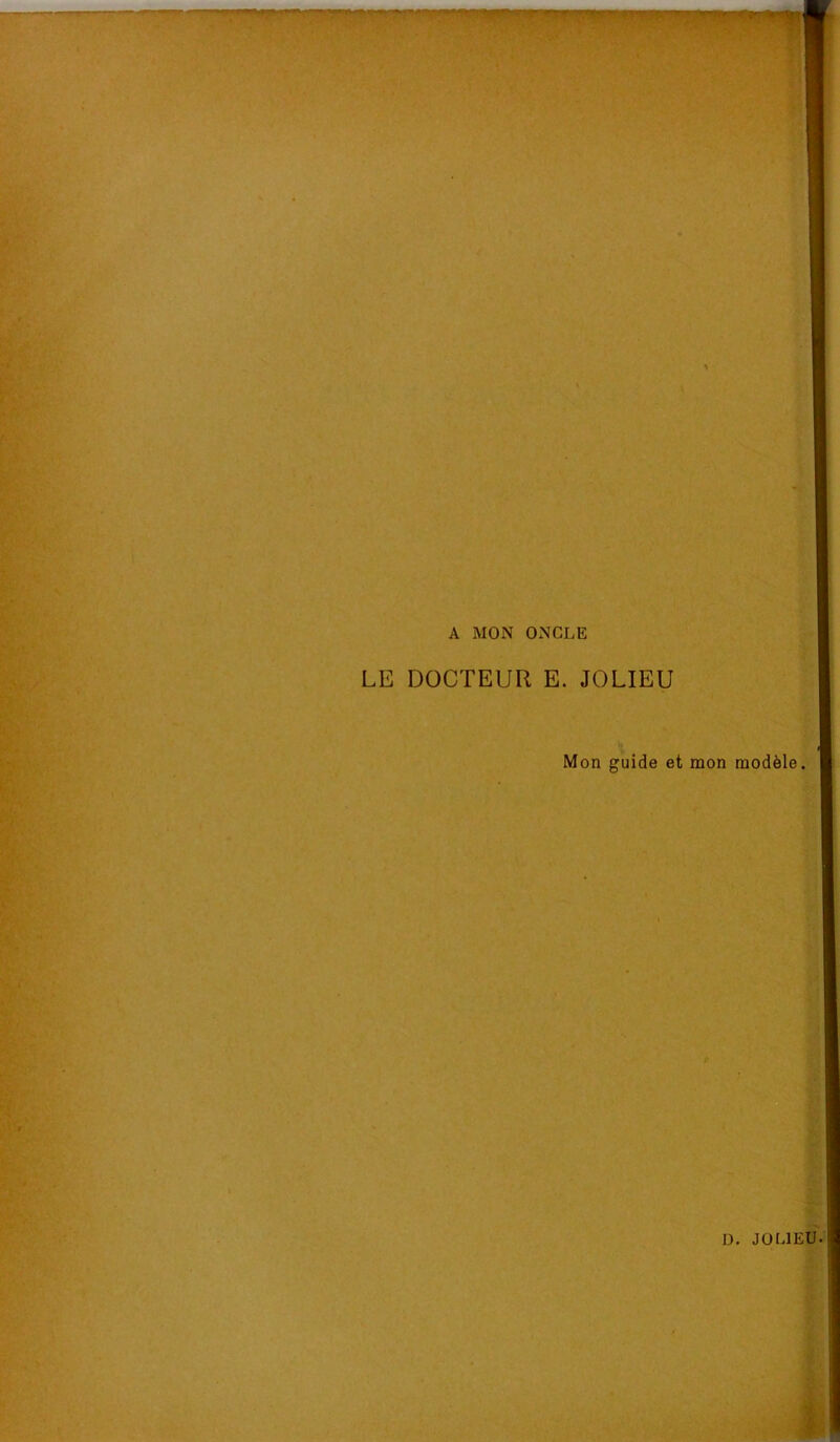 A MON ONCLE LE DOCTEUR E. JOLIEU Mon guide et mon modèle.