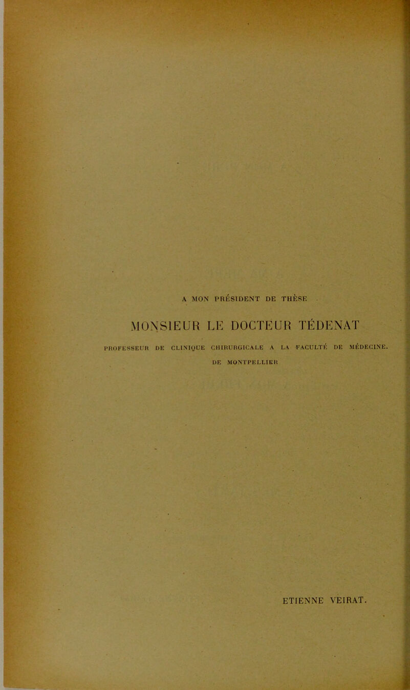 A MON PRÉSIDENT DE THÈSE MONSIEUR LE DOCTEUR TÉDENAT PROFESSEUR DE CLI.MOÜE CHIRURGICALE A LA FACULTÉ DE MÉDECINE. DE MONTPELLIER