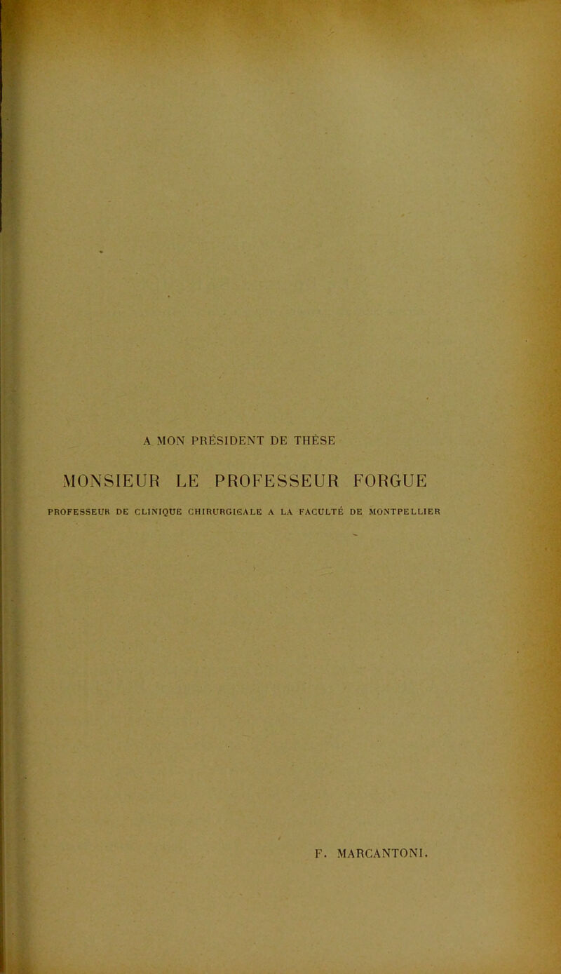 A MON PRÉSIDENT DE THÈSE MONSIEUR LE PROFESSEUR FORGUE PROFESSEUR DE CLINIQUE CHIRURGICALE A LA FACULTÉ DE MONTPELLIER