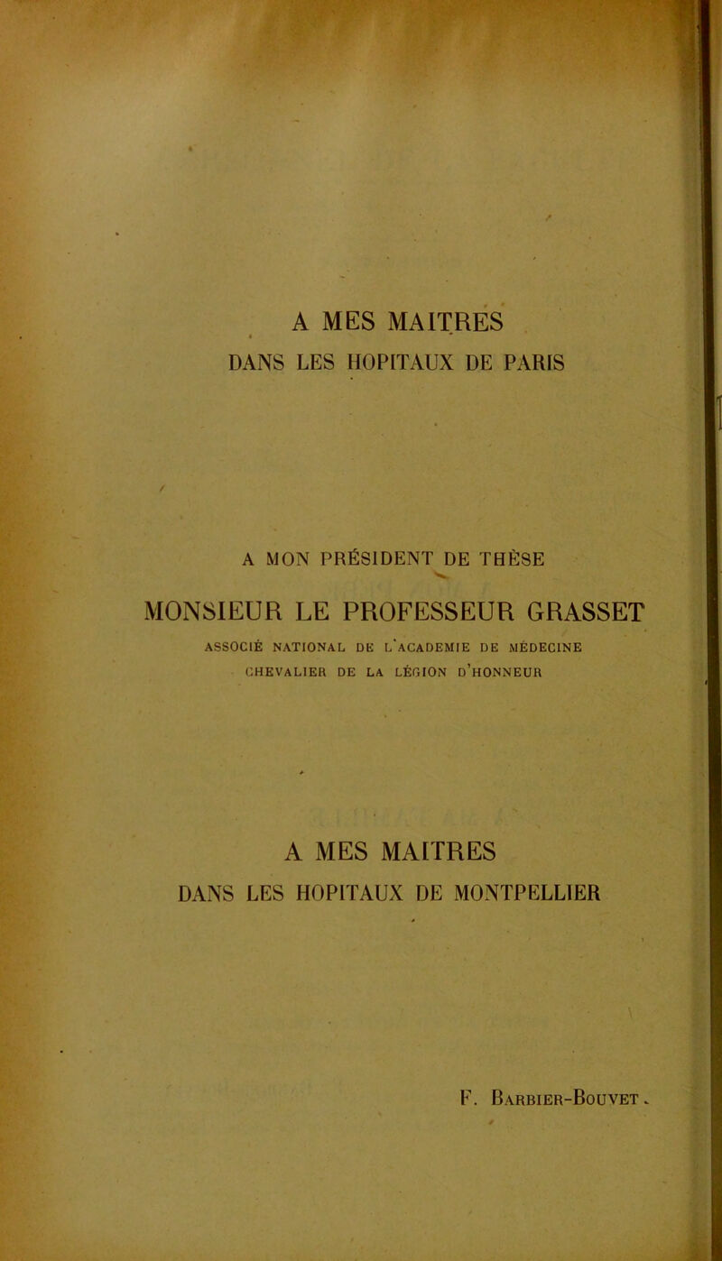 A MES MAITRES DANS LES HOPITAUX DE PARIS A MON PRÉSIDENT DE THÈSE MONSIEUR LE PROFESSEUR GRASSET ASSOCIÉ NATIONAL DE l'aCADEMIE DE MÉDECINE CHEVALIER DE LA LÉGION d’hONNEUR A MES MAITRES DAxNS LES HOPITAUX DE MONTPELLIER \