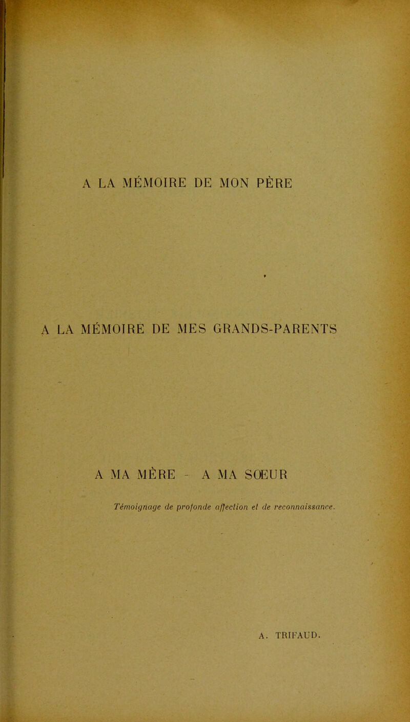 A LA MÉMOIRE DE MON PÈRE MÉMOIRE DE MES GRANDS-PARENTS A MA MÈRE - A MA SŒUR Témoignage de profonde affeclion et de reconnaissance.