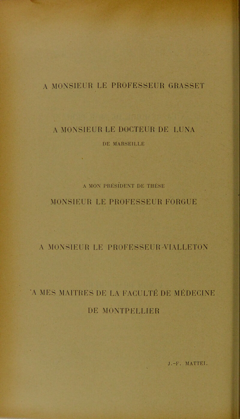 A MONSIEUR LE PROEESSEUR GRASSET A MONSIEUR LE DOCTEUR DE LUNA DE MARSEILLE A MON PRÉSIDENT DE THÈSE MONSIEUR LE PROEESSEUR EORGUE A MONSIEUR LE PROEESSEURATALLETON ‘A MES MAITRES DE LA EACULTÉ DE MEDECINE DE MONTPELLIER