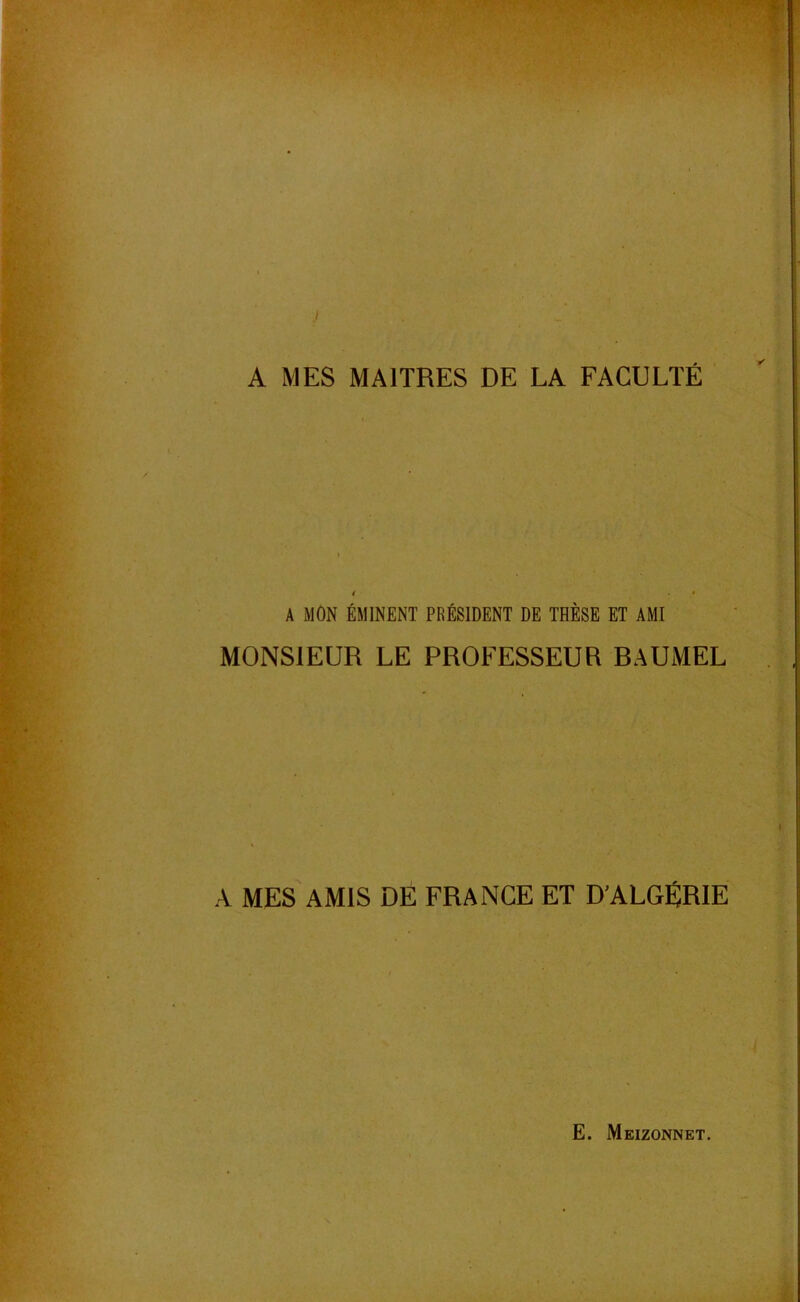 ! A MES MAITRES DE LA FACULTÉ A MON ÉMINENT PRÉSIDENT DE THÈSE ET AMI MONSIEUR LE PROFESSEUR BAUMEL A MES AMIS DE FRANCE ET D’ALGÉRIE E. Meizonnet. 'i. .