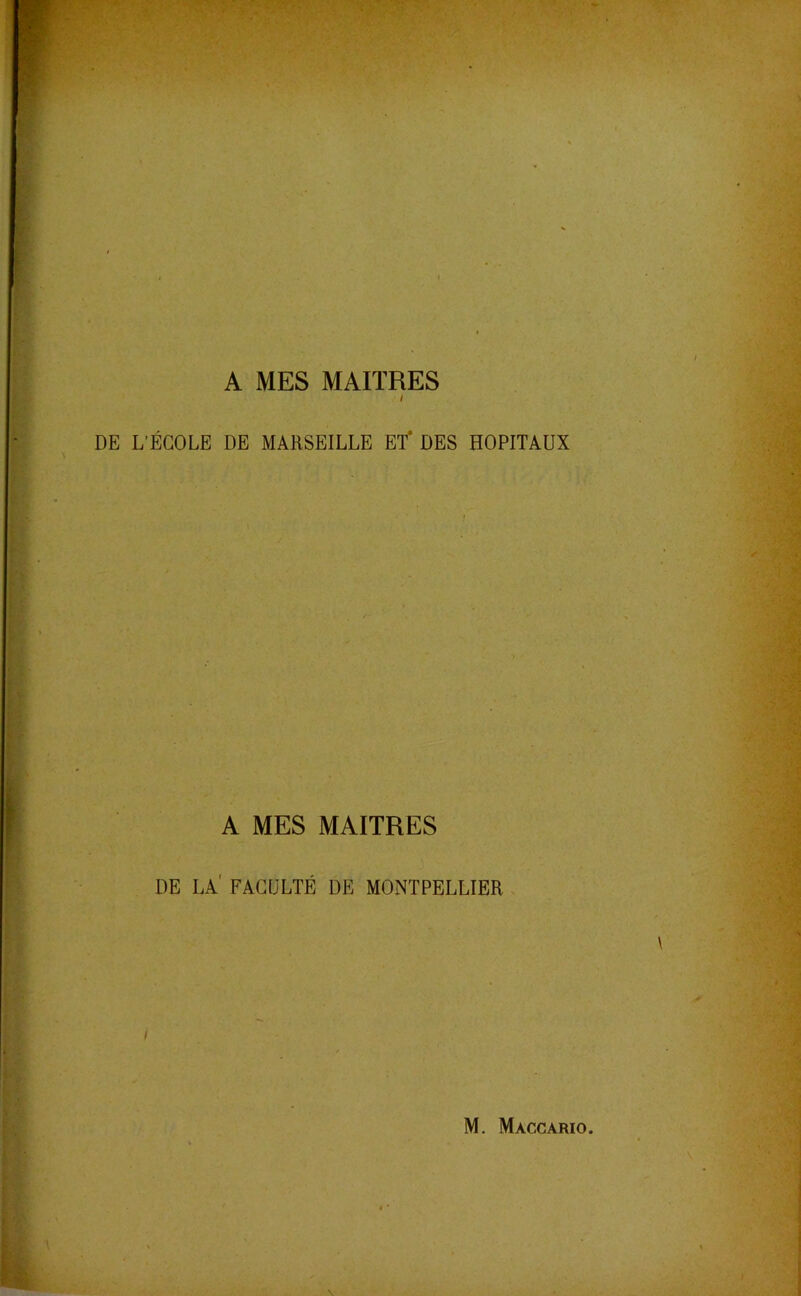 A MES MAITRES / DE L'ÉCOLE DE MARSEILLE ET* DES HOPITAUX A MES MAITRES DE LA' FACULTÉ DE MONTPELLIER I