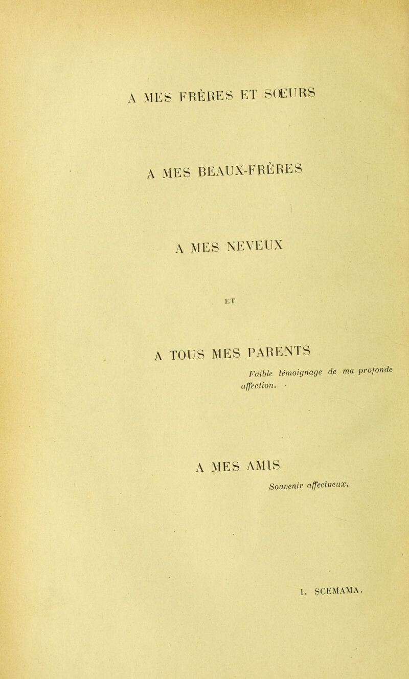 A MES FRÈRES ET SOEURS A MES BEAUX-FRÈRES A MES NEVEUX ET A TOUS MES PARENTS Faible témoignage de ma profonde affection. ' A MES AMIS Souvenir affectueux.