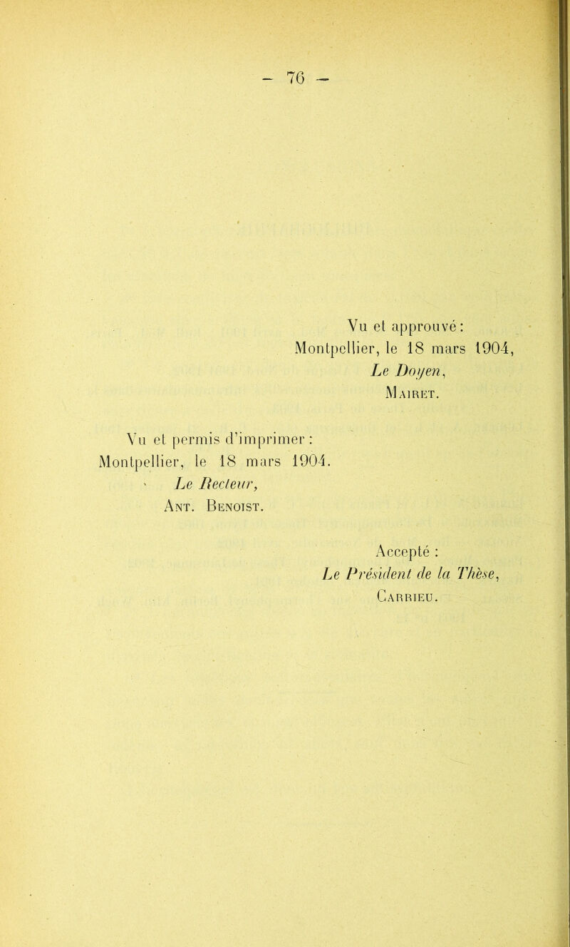 76 -- Vu et approuvé : Montpellier, le 18 mars 1904, Le Doyen, MAIRET. Vu et permis d’imprimer: Montpellier, le 18 mars 1904. ' Le Recleur, Ant. Benoist. Accepté : Le Président de la Thèse, Carrieu.