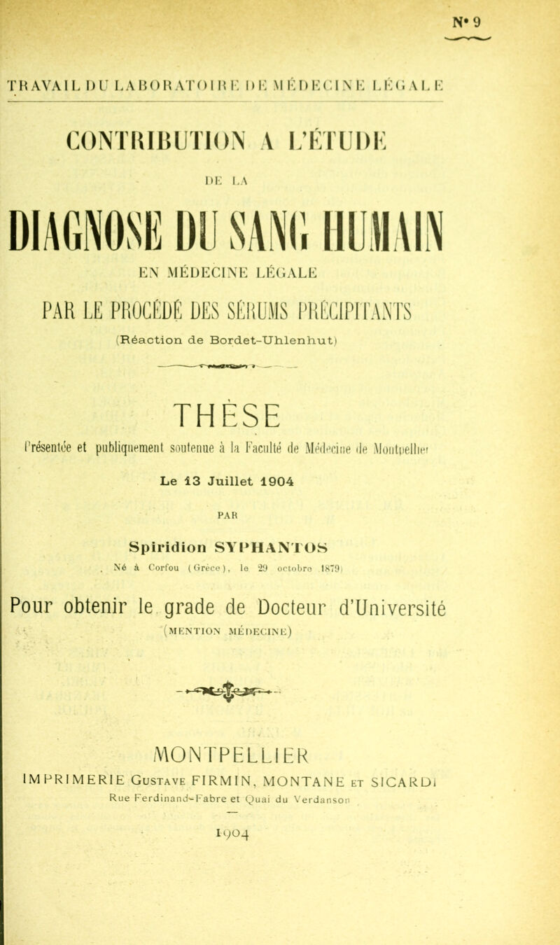 TlîAVAlL DU UADOHATOIUK DK MKDKUINK I.KUAKK CONTIUlîUTION A l/iaUDi: m; i.A KN MKDECIXK UKOALE PAR 1.E PH DES SEP.ÜMS PREClPri'AXTS (Réaction de Bordet-XJlilenliut) THÈSE (’résenlée et publiquement soutenue à la Faculté de Médecine de Moiitiiellicf Le 13 Juillet 1904 PAR Spiridion SYPHANTOS . Né à Corfou (Grèce), le 29 octobro 1879) Pour obtenir le. grade de Docteur d’Université (mkntion médecin g) MONTPELLIER IMPRIMERIE Gustave FIRMIN, MONTANE et SICARUl Rue Ferdinand'^Fabre et Quai du \’erdanson 1904