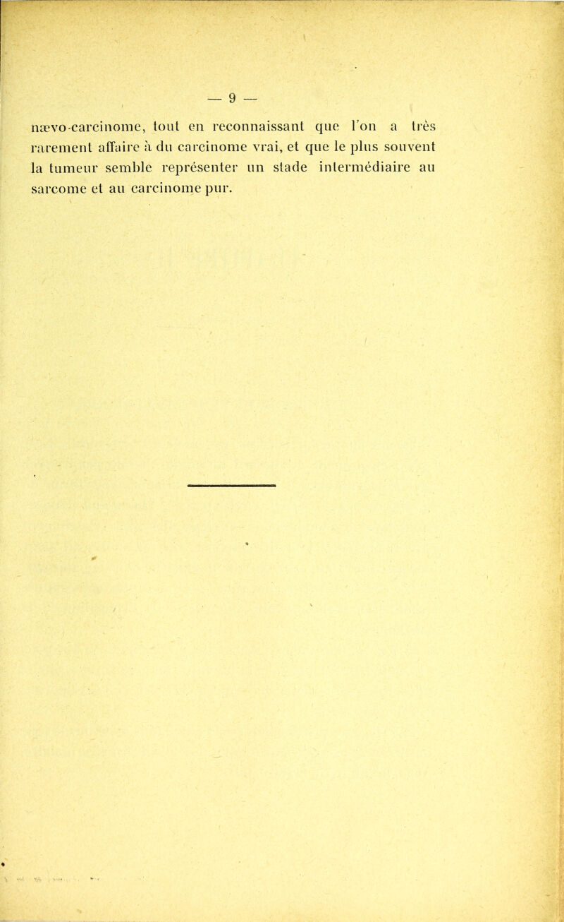 nævo carcinome, tout en reconnaissant que Ton a très rarement affaire h du carcinome vrai, et que le plus souvent la tumeur semble représenter un stade intermédiaire au sarcome et au carcinome pur.