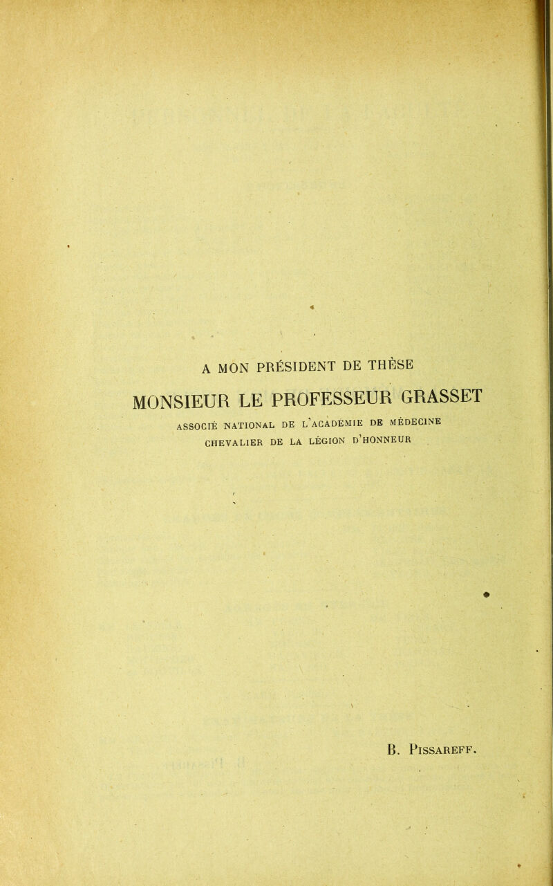 A MON PRÉSIDENT DE THÈSE MONSIEUR LE PROFESSEUR GRASSET ASSOCIÉ NATIONAL DE l’aGADÉMIE DE MÉDECINE CHEVALIER DE LA LÉGION d’hONNEUR B. PiSSAREFF.