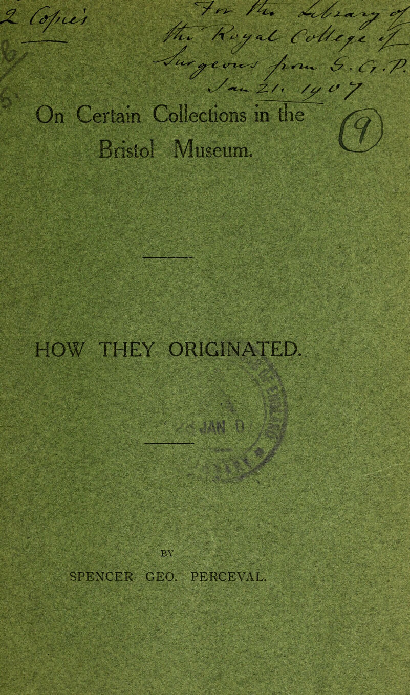 ^<5^ ‘0^ -t- iTX^J ^T^ ^r-Z*,, . (T^ •'7^. z/> /j/ c>y On Gertain Collections in the Bristol Museum. (S) HOW THEY ORIGINATED. BY