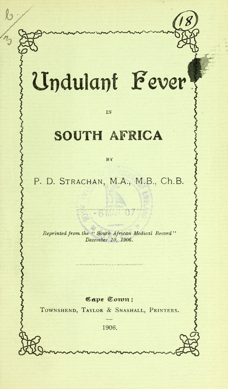 Undulapt Fever IN SOUTH AFRICA BY P. D. Strachan, M.A., M.B,, Ch.B. Ti' Reprinted from the South African Medical Record ” December 10, 1906. Cttdcpe Qamm: Townshend, Taylor & Snashall, Printers. 1906.