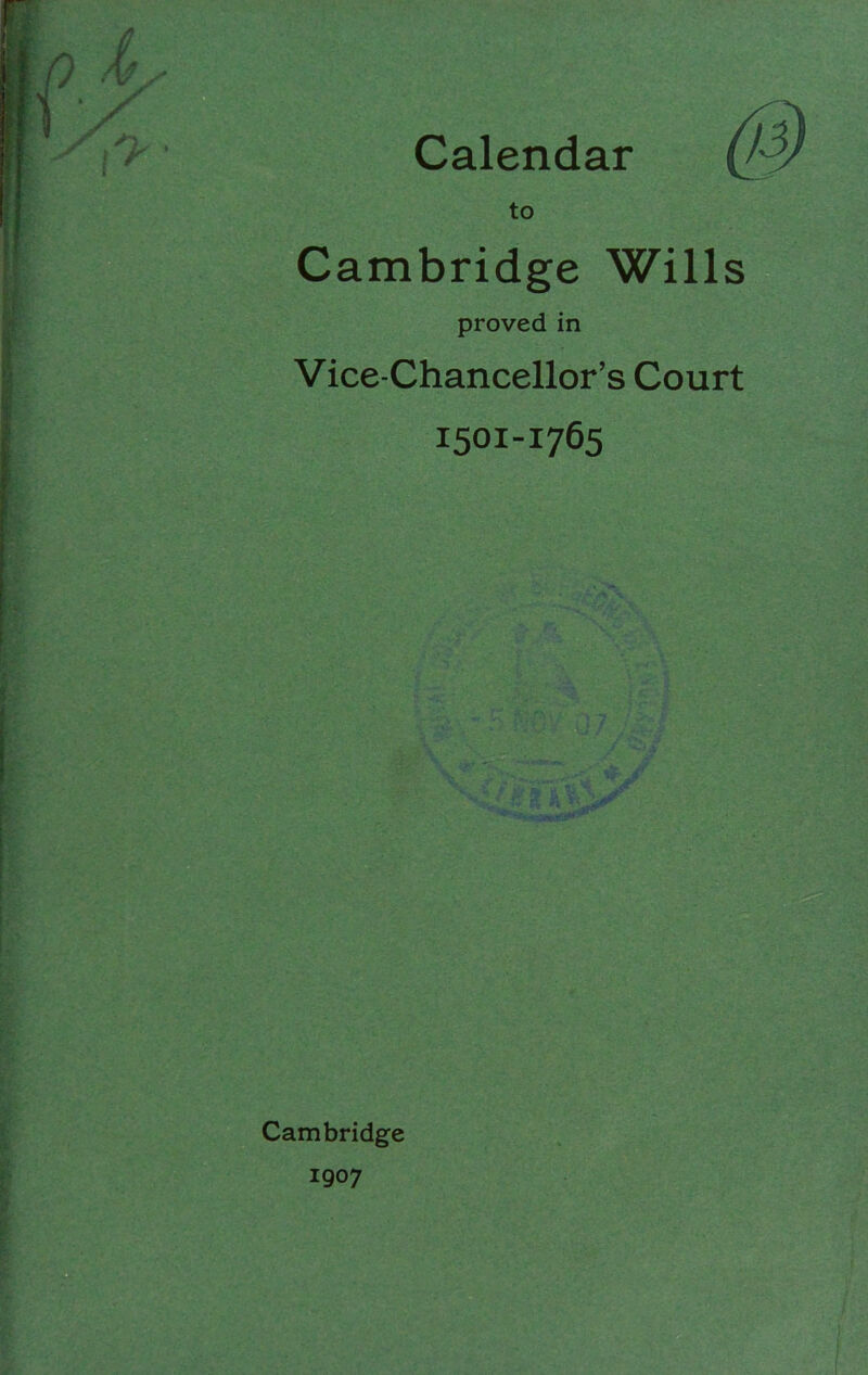 Calendar to Cambridge Wills proved in Vice-Chancellor’s Court 1501-1765 Cambridge 1907