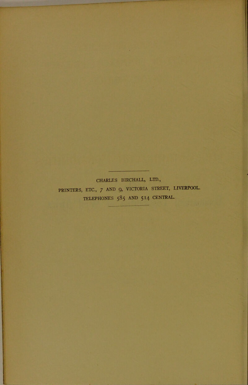 CHARLES BIRCHALL, LTD., PRINTERS, ETC., 7 AND Q, VICTORIA STREET, LIVERPOOL. TELEPHONES 585 AND 514 CENTRAL.