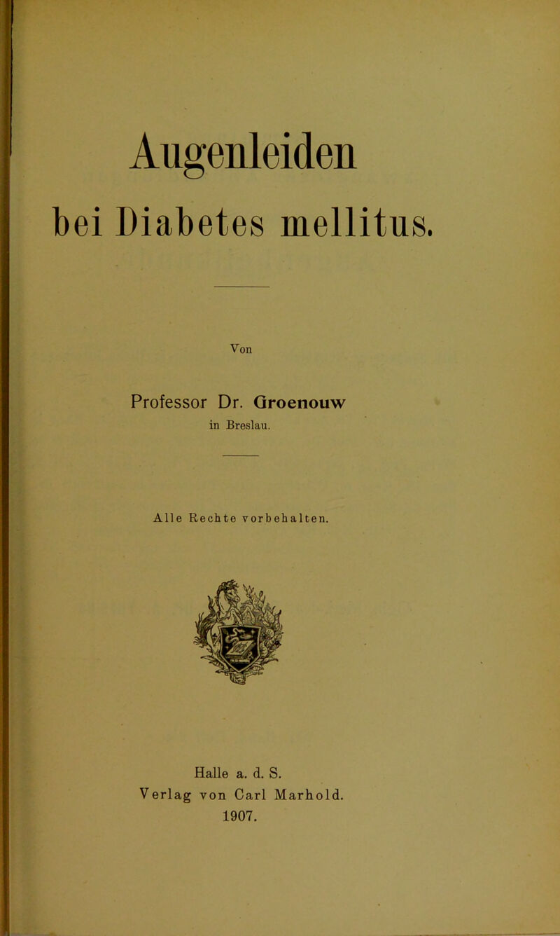 Augenleiden bei Diabetes mellitus. Von Professor Dr. Groenouw in Breslau. Alle Rechte Vorbehalten. Halle a. d. S. Verlag von Carl Marhold. 1907.