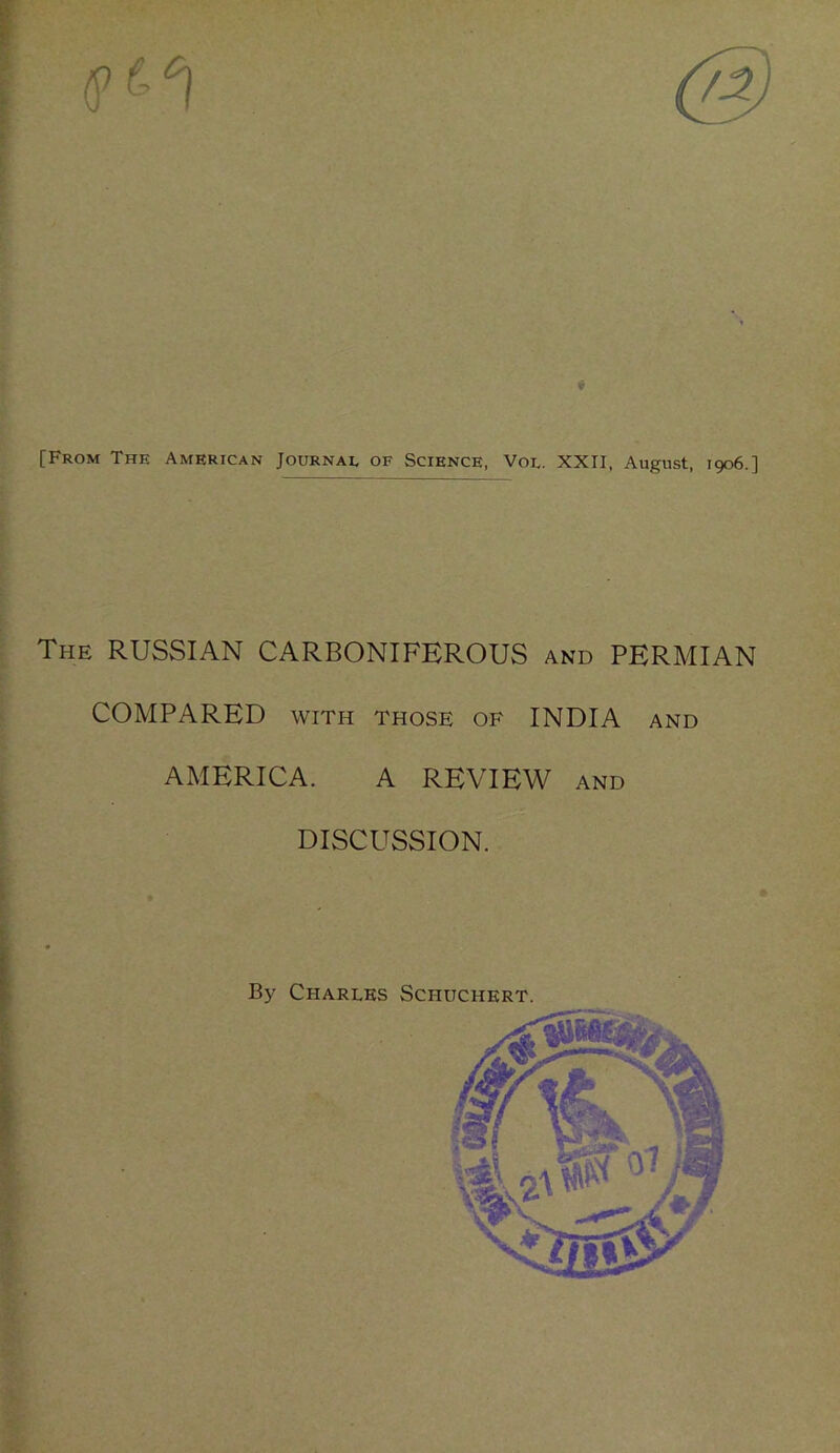 [From The American Journal of Science, Vol. XXII, August, 1906.] The RUSSIAN CARBONIFEROUS and PERMIAN COMPARED with those of INDIA and AMERICA. A REVIEW and DISCUSSION. By Charles Schuchert.