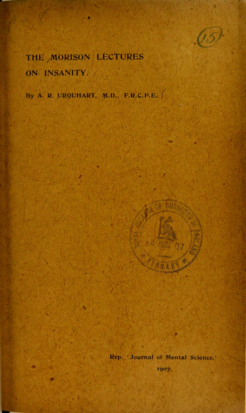 *■ -f ,: »-V.'' , '€rf- -. THE /MORISON LECTURES ON INSANITY. ; By A. R. URQUHART, jyi.D., F.R.C.P.E.; / / ■ + , f'' » ■ ■ '-v'“ ■' tS'fli ■/  : . w>-' >-- ..1 =■- •- - • r / Rep.. ‘ Journal of 'Mental Science,’ 1907. WA