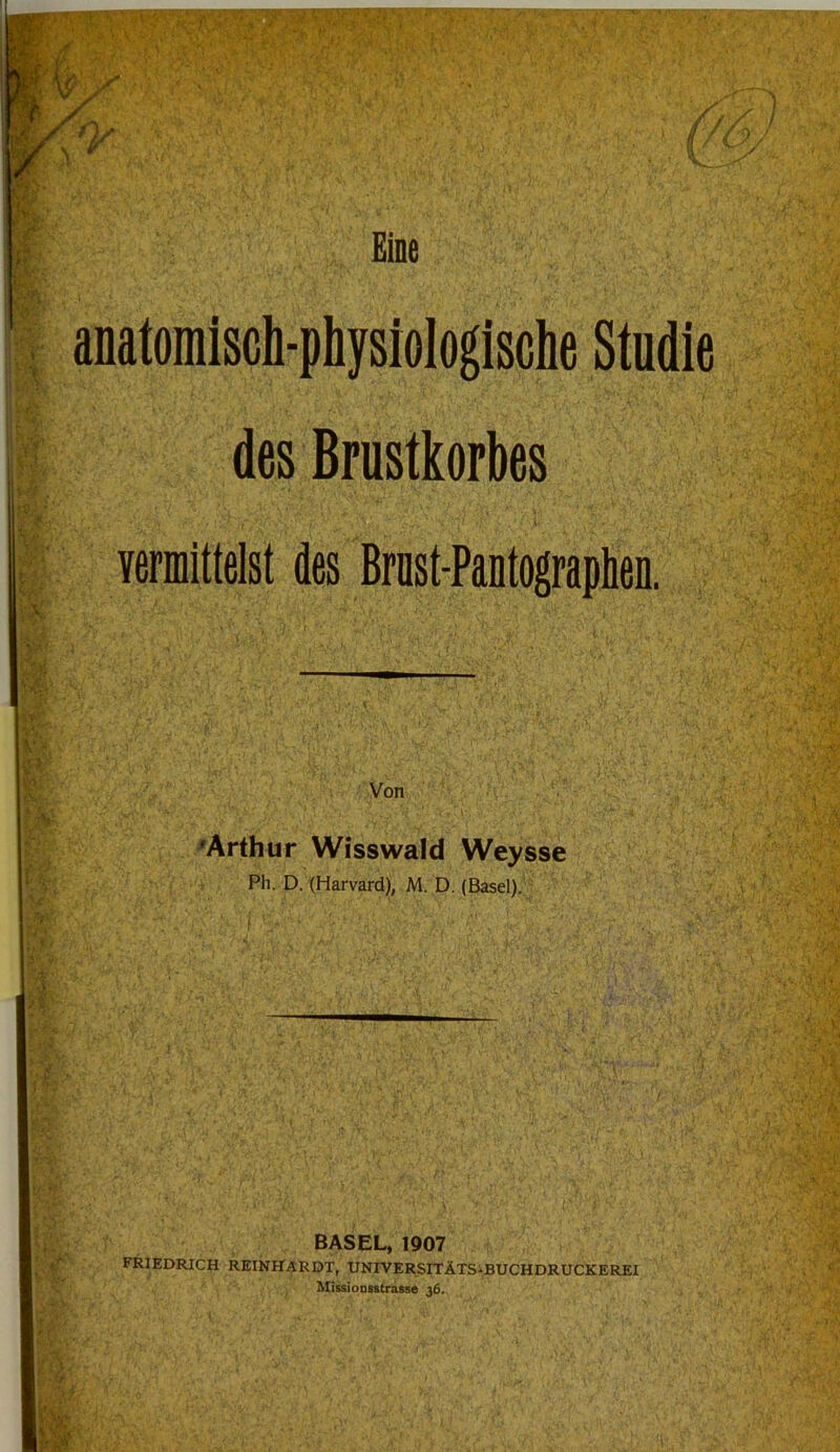 rö J * £ j, Jr V,.. Pj h1 m •1. !iW, ' .• V-, M' anatomisch-physiologische Studie vermittelst des Brust-Pantographen. 1 Von rr- y ' i%> 'Arthur Wisswald Weysse Ph. D. (Harvard), M. D. (Basel). BASEL, 1907 FRIEDRICH REINHARDT, UNIVERSITÄTS-BUCHDRUCKEREI Missionsstrasse 36.