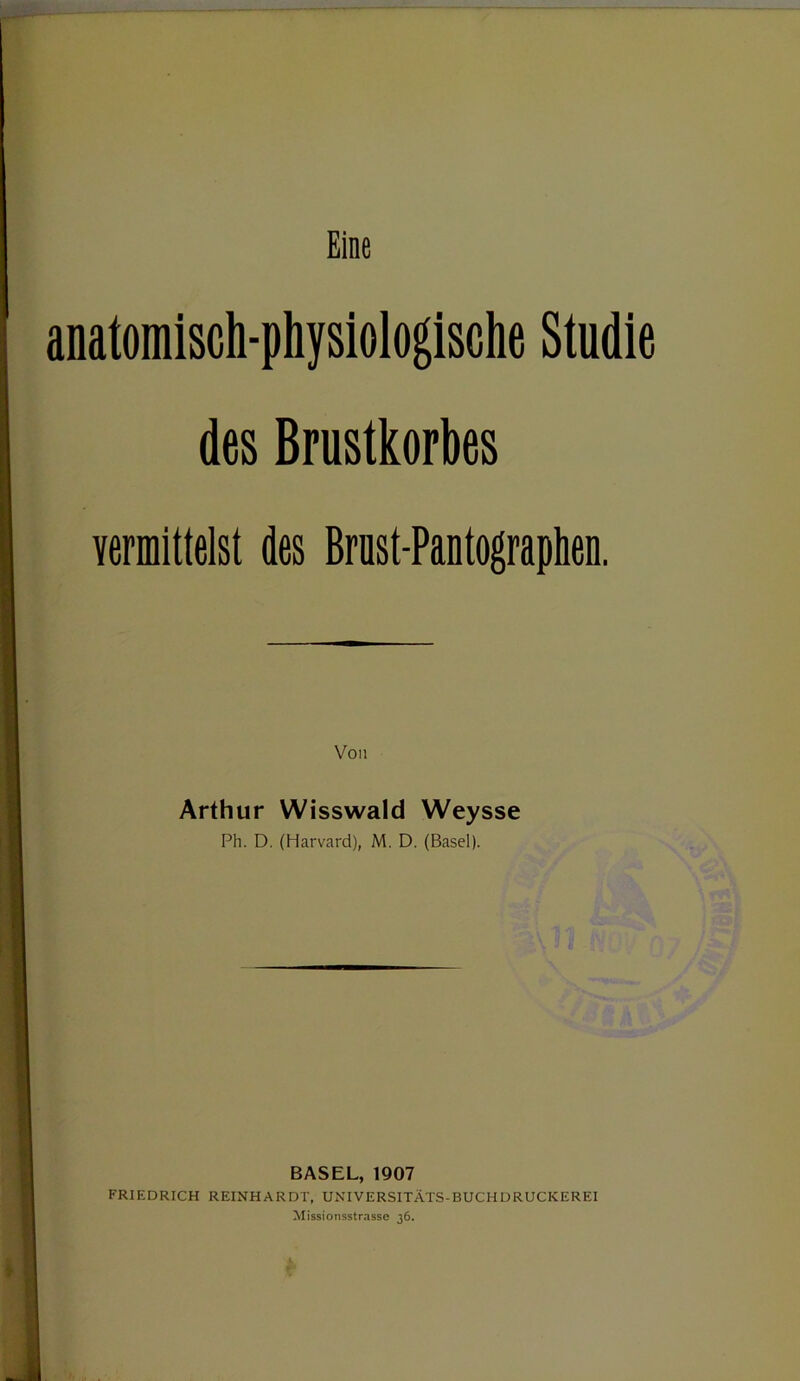 Eine anatomisch-physiologische Studie des Brustkorbes vermittelst des Brust-Pantographen. Von Arthur Wisswald Weysse Ph. D. (Harvard), M. D. (Basel). BASEL, 1907 FRIEDRICH REINHARDT, UNIVERSITÄTS-BUCHDRUCKEREI Missionsstrasse 36.