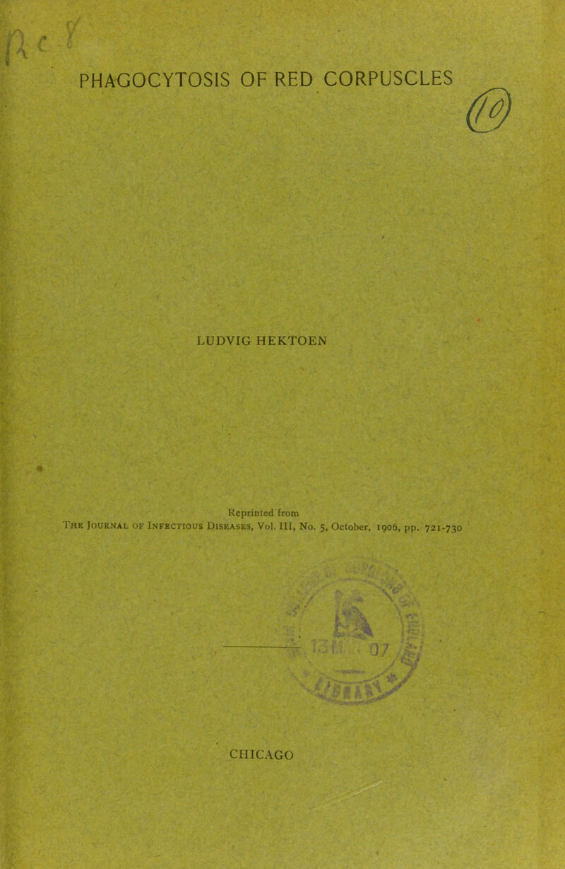 PHAGOCYTOSIS OF RED CORPUSCLES LUDVIG HEKTOEN Reprinted from The Journal of Infectious Diseases, Vol. Ill, No. 5, October, 1906, pp, 721-730 CHICAGO