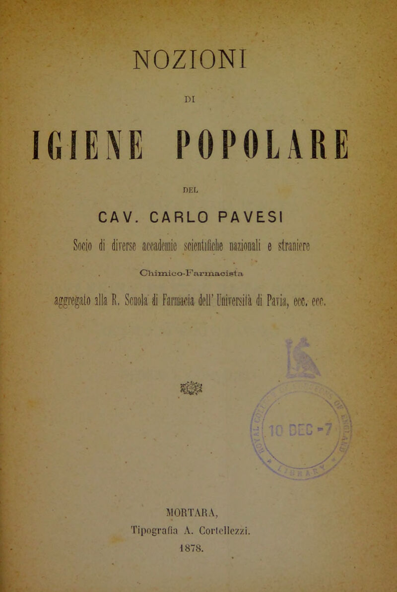 NOZIONI DI IGIENE POPOLARE DEL CAV. CARLO PAVESI Socio di diverse accademie scientifiche nazionali e straniere . Chimico-F armaoista. aggregato alla R. Scuola di Farmacia dell’ UÉersilà di Paria, ecc. eco, MORTARA, Tipografia A. Cortcllezzi.