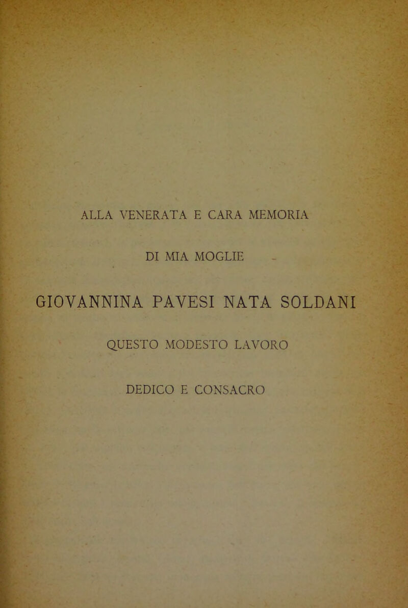 ALLA VENERATA E CARA MEMORIA DI MIA MOGLIE GIOVANNINA PAVESI NATA SOLDANI QUESTO MODESTO LAVORO DEDICO E CONSACRO