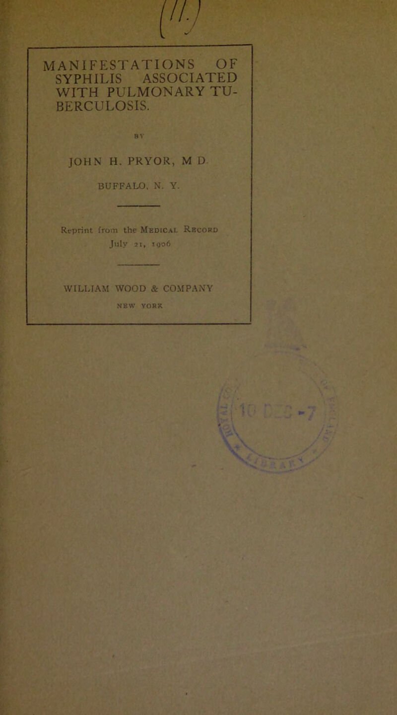 MANIFESTATIONS OF SYPHILIS ASSOCIATED WITH PULMONARY TU- BERCULOSIS. BY JOHN H. PRYOR, M D BUFFALO. N. Y. Reprint from the Medical Record July 2i, ioo6 WILLIAM WOOD & COMPANY NEW YORK