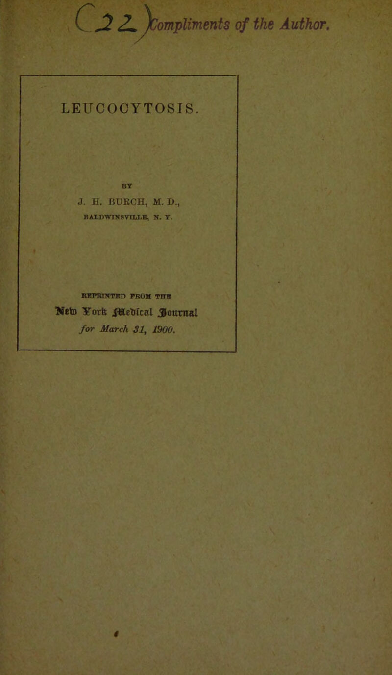 Cj2i)a 'ompliments of the Author. LEUCOCYTOSIS. J. H. BURCH, M. D., BAIiPWTNSVILLE, N. Y. REPRINTED PROM TTTB Neto York JMekfcal jjottrnal for March 31, 1900.