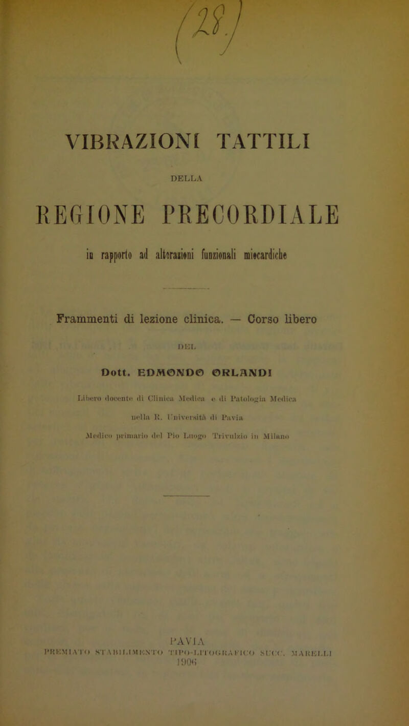 VIBRAZIONI TATTILI DELLA REGIONE PRECORDIALE ìd rapporto ad altoraiìoni funzioDali miocardiche Frammenti di lezione clinica. — Corso libero DLL Oott. EDMONDO ORLHNDI LHiiiro «locciitr (li Clinicu Me(li(ìii (• ili l’iit(il(iia Medica nella U. riiiversitii di l'avia .Medico iiiiniaiio del l’io Luogo Triviilv-in in Milano LAVI A l’KKMIAK» ST AIDI.IMKNTO TI l>()-LITO(i U A MCO SI’CC. MAUICI.I.I l'IOli