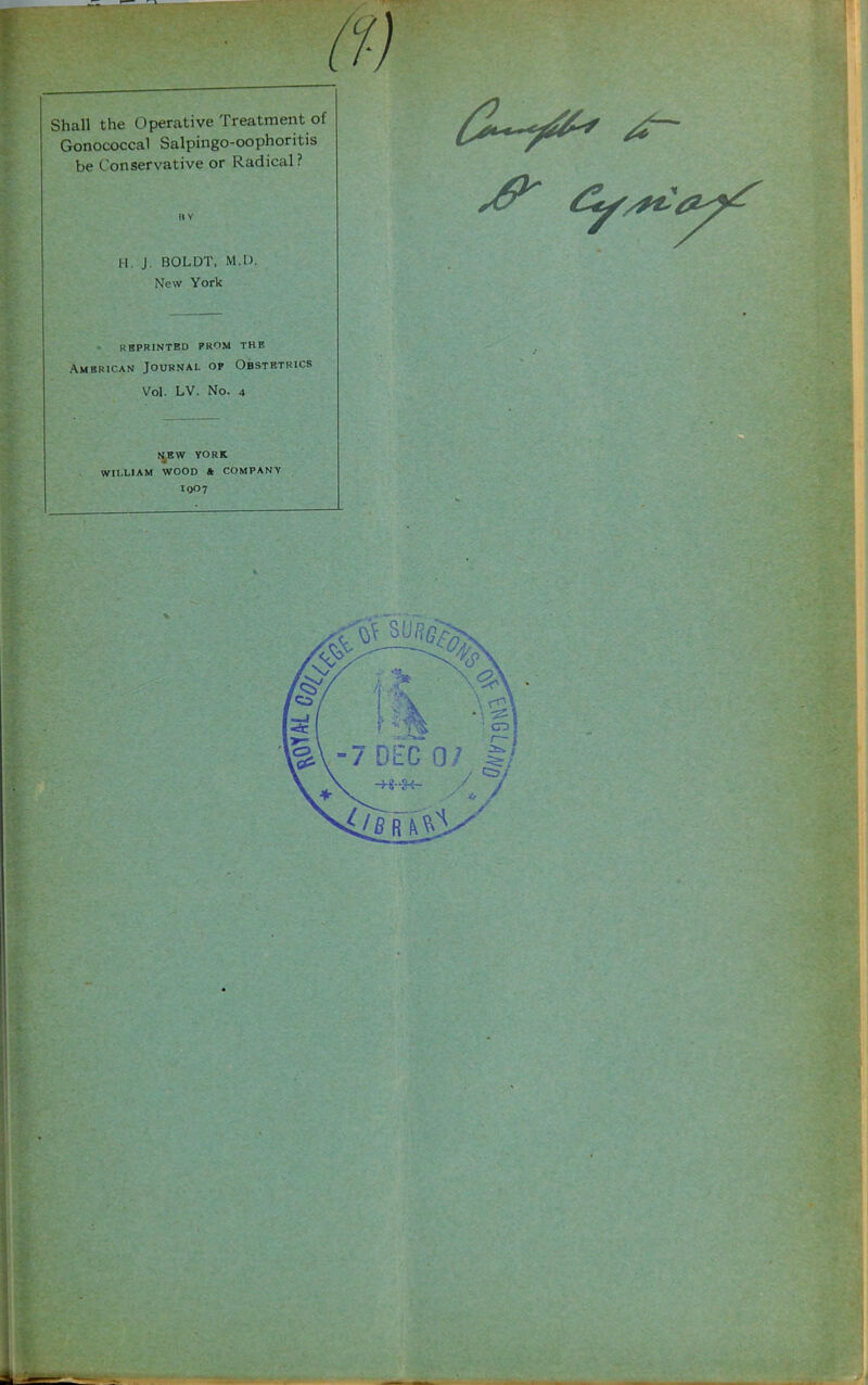 Gonococcal Salpingo-oophoritis be Conservative or Radical? n V H. J. BOLDT. M.U. New York • reprinted prom the American Journal of Obstetrics Vol. LV. No. 4 IJEW YORK WILLIAM WOOD ft COMPANY IQ07 J.