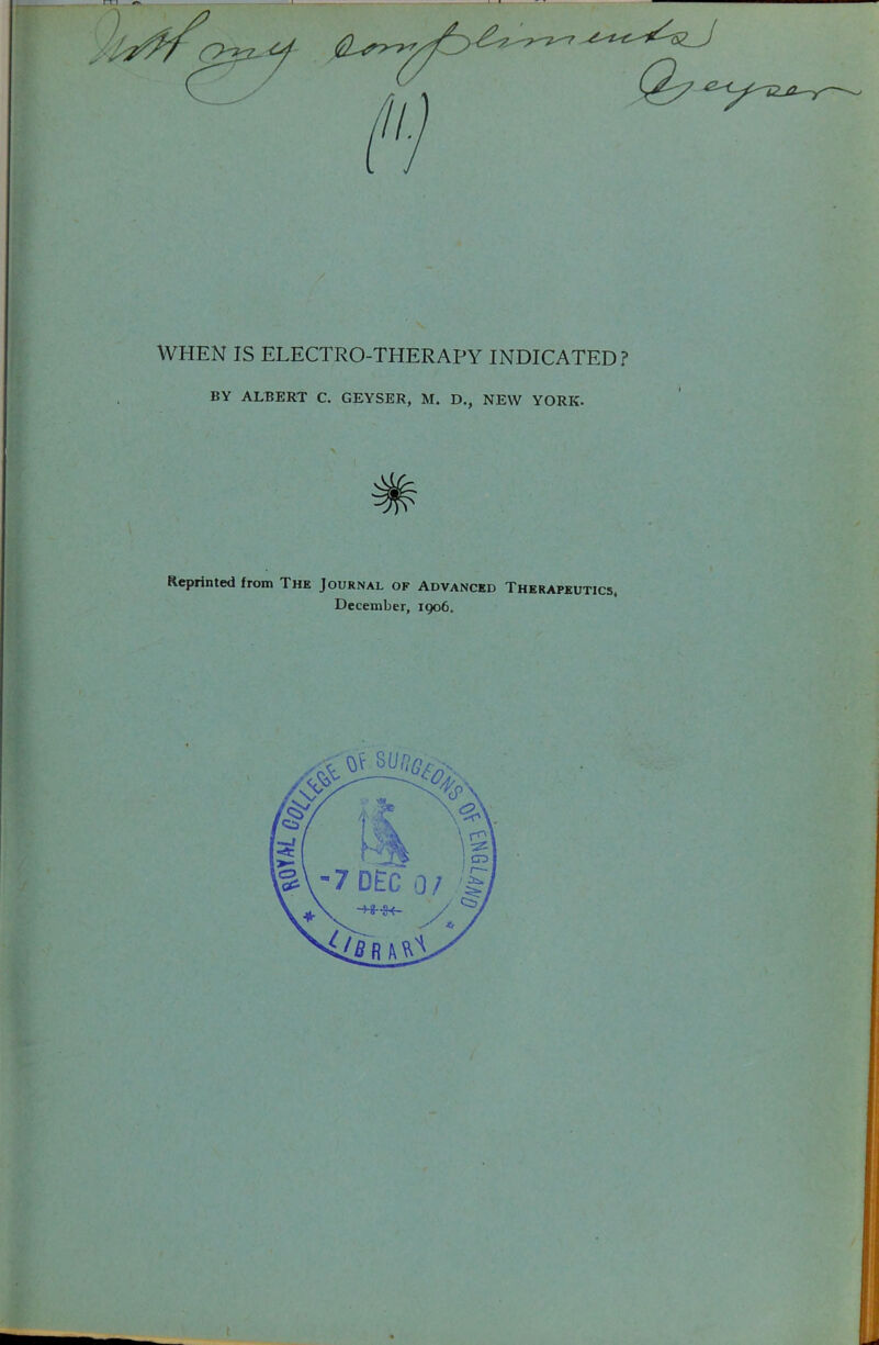 WHEN IS ELECTRO-THERAPY INDICATED? BY ALBERT C. GEYSER, M. D,, NEW YORK. Reprinted from The Journal of Advanced Therapeutics. December, igo6.