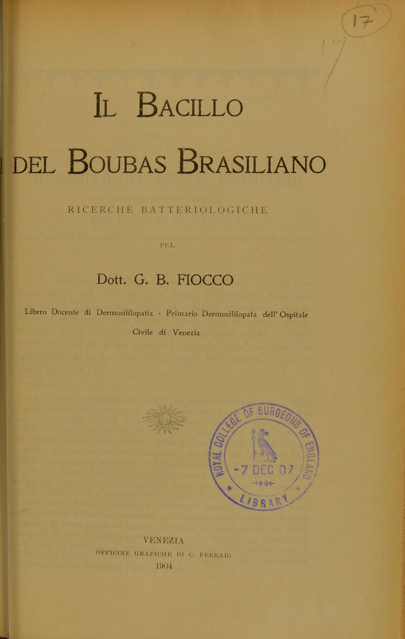 t Il Bacillo DEL Boubas Brasiliano R 1 C E R C 11 E B A T T E R 1 O 1. O Ci I C l i E Dott. G. B. FIOCCO Libero Docente di Dermosifilopatia - Primario Dermosifilopata dell'Ospitale Civile di Venezia M BZIA OKKICINI-; (JHAI'’JC11K DI r. KKUKAIU