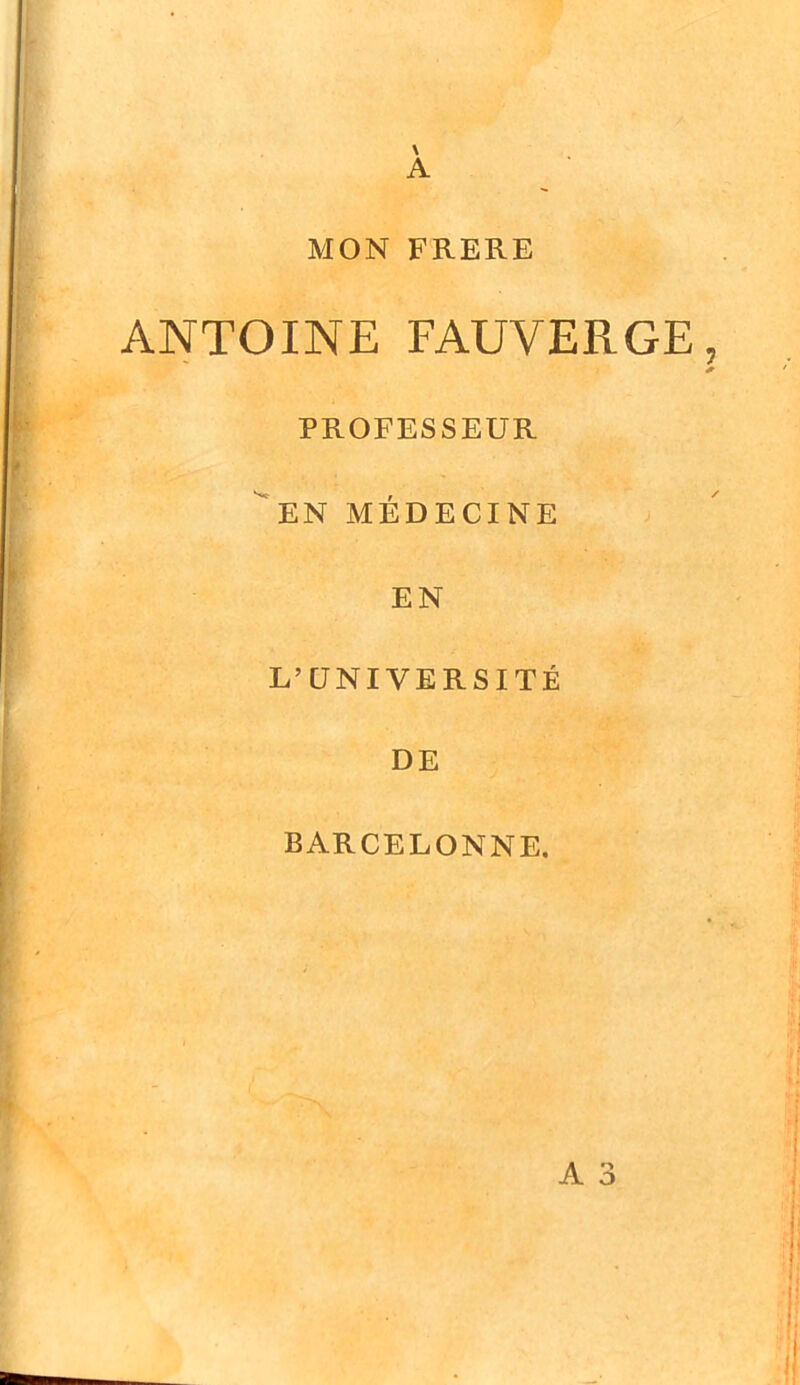 \ A MON FRERE ANTOINE FAUVERGE, PROFESSEUR *EN MÉDECINE EN L’UNIVERSITÉ DE BARCELONNE,