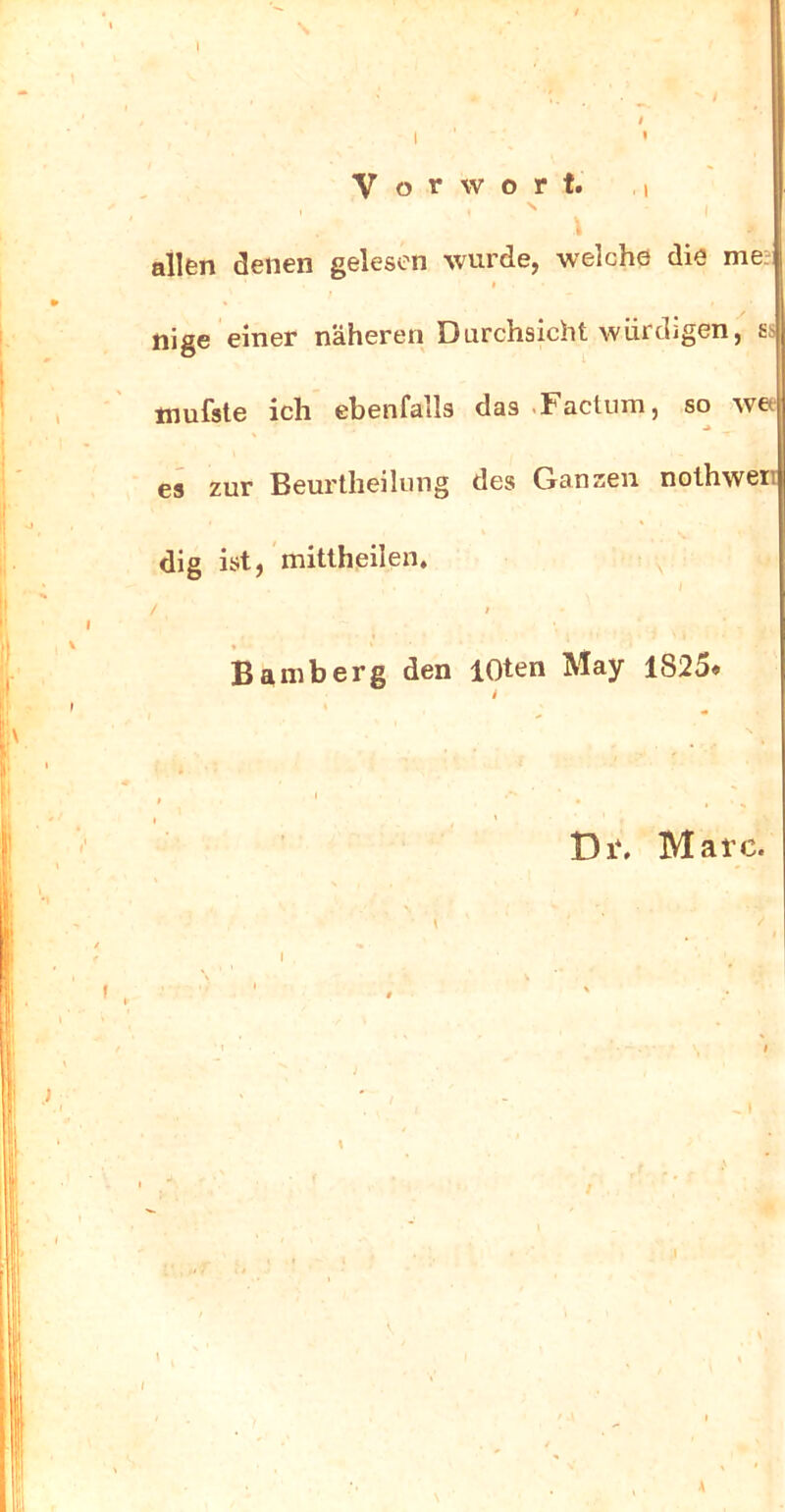 Vorwort. allen denen gelesen wurde, welche die me- nige einer näheren Durchsicht würdigen, ss mufste ich ebenfalls das .Factum, so wee c5 zur Bcurllicilung des Gcinzcii nothwert dig mitlheilen, ^ i / f Bamberg den lOten May 1825» * . ' , s I * Di\ Marc. \ /