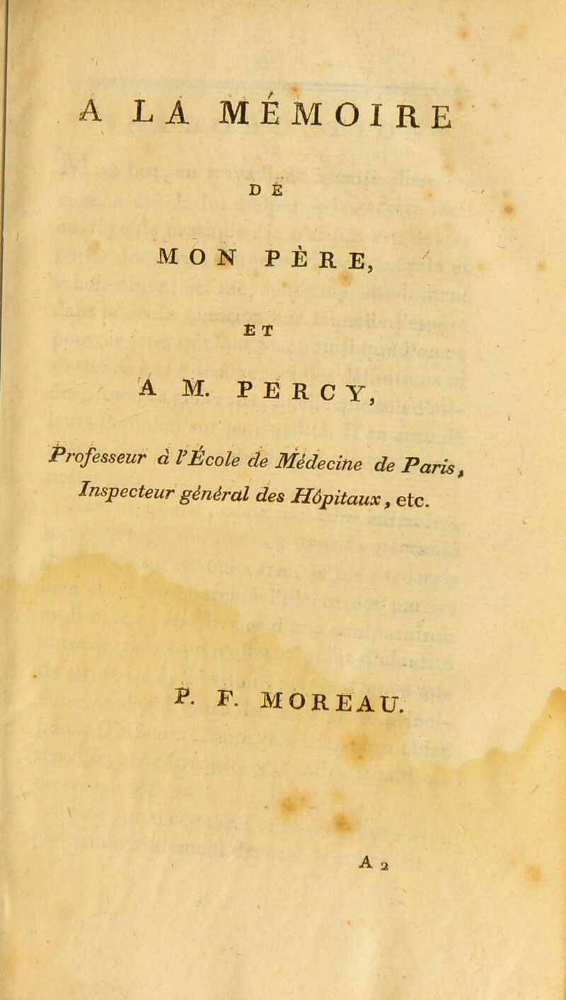 A LA MÉMOIRE D É MON PÈRE, E T A H. P E R C Y, Professeur d l’École de Médecine de Paris, Inspecteur général des Hôpitaux, etc. F- MOREAU. A