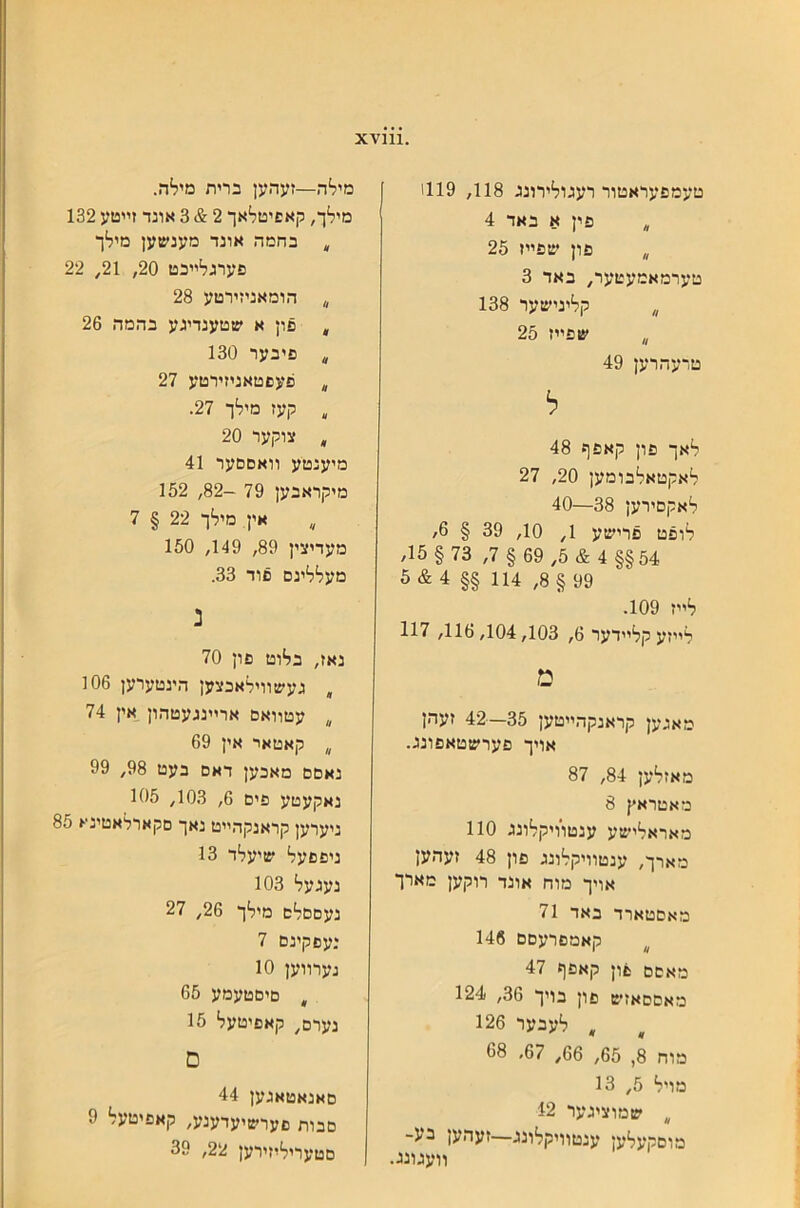 טעמפעראטור רעגולירונג 118, 1119 ״ פין א באד 4 ״ פון שפײז 25 טערמאמעטער, באד 3 ״ קלינישער 138 ״ שפײז 25 טדעהרען 49 ל לאך פון קאפף 48 לאקטאל׳בומען 20, 27 לאקםירען 38—40 לופט פרישע 1, 10, 39 § 6/ 54§§ 4 :5) 5, 69 § 7, 73 § 15, 99§ 8, 114 §§ 4^6 לײז 109. לײזע קלײדער 6, 116,104,103, 117 מ מאגען קראנקהײטען 35—42 זעהן אויך פערשטאפונג. מאזלען 84, 87 מאטראץ 8 מאראלישע ענטװיקלונג 110 מארך, ענטװיקלונג פון 48 זעהען אויך מוח אונד רוקען מארך מאםטארד באד 71 ^ קאמםרעםם 146 מאםם צון קאפף 47 מאםםאזש פון בויך 36, 124 ״ לעבער 126 מוח 8, 65, 66, 67, 68 מויל 5, 13 ״ שמוציגער 12 מוםקעלען ענטװיקלונג—זעהען בע- װעגונג. מילה—זעהען ברית מילה. מילך, קאפיטלאך 2^3 אונד זײטע 132 ״ בחמה אונד מענשען מילך פערגלײבט 20, 21, 22 ״ הומאניזירטע 28 ״ פון א שטענדיגע בהמה 26 ״ פיבער 130 ״ פעםטאניזירטע 27 , קעז מילך 27. ״ צוקער 20 מיענטע װאםםער 41 מיקראבען 79 -82, 152 אין מילך 22 § 7 מעדיצין 89, 149, 150 מעללינם םוד 33. נ נאז, בלוט פון 70 , געשװילאבצען הינטערען 106 ״ עטװאם ארײנגעטהון אין 74 ״ קאטאר אין 69 נאםם מאכען דאם בעט 98, 99 נאקעטע פים 6, 103, 105 ניערען קראנקהײט נאך םקארלאטינא 85 ניפםעל שיעלד 13 נעגעל 103 נעםםלם מילך 26, 27 נעםקינם 7 נערװען 10 ״ םיםטעמע 65 נערם, קאפיטעל 15 ם םאנאטאגען 44 םבות םערשיעדענע, קאפיטעל 9 םטעריליזירען 22, 39