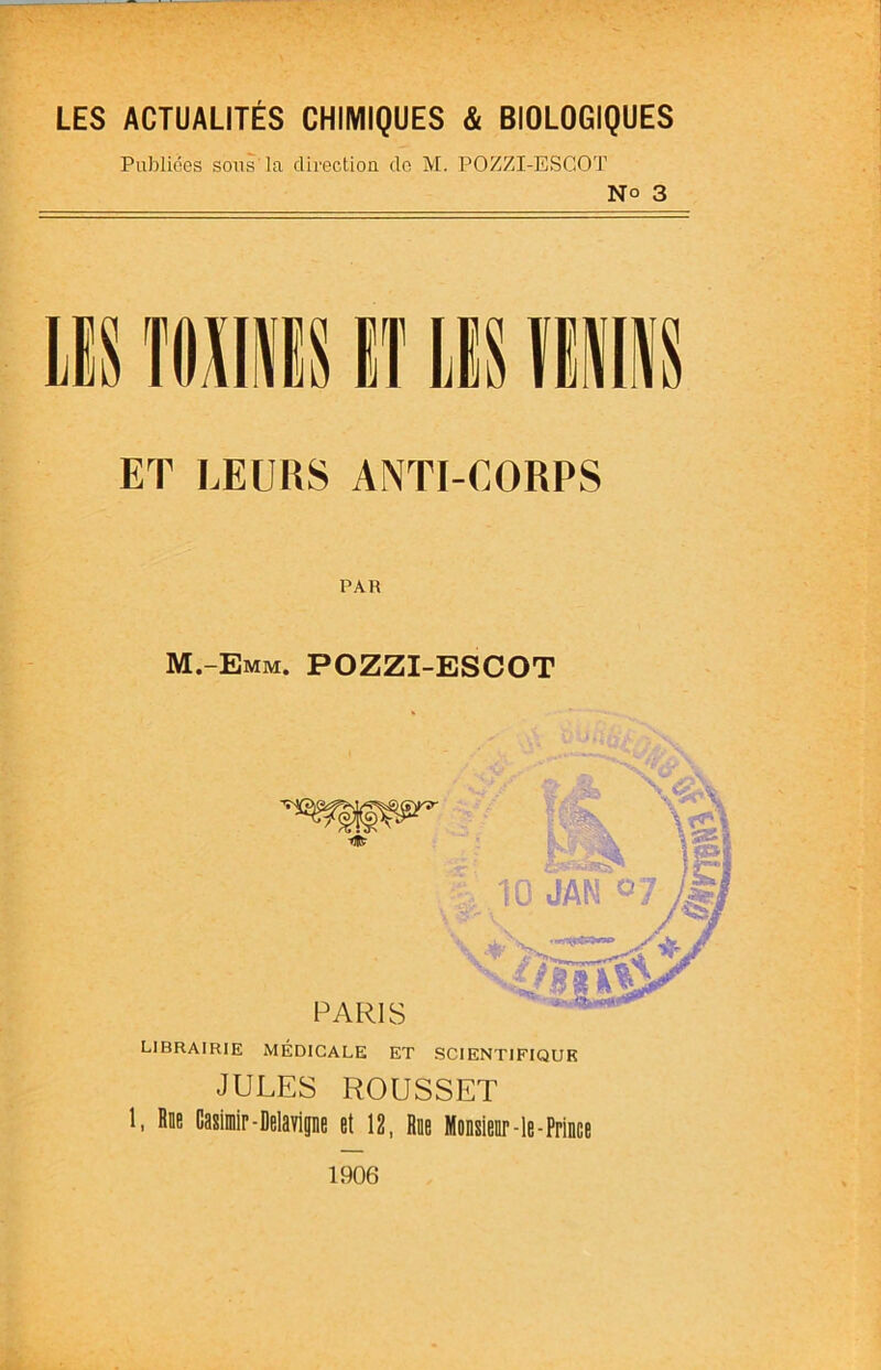 r, ^ Publiées sons la direction do M. POZZI-ESCOT N° 3 ET LEURS ANTI-CORPS PAR f- M.-Emm. POZZI-ESCOT LIBRAIRIE MÉDICALE ET SCIENTIFIQUE JULES ROUSSET 1, Roe Casimir-MaYipe et 12, Rue Monsieer-le-Prince