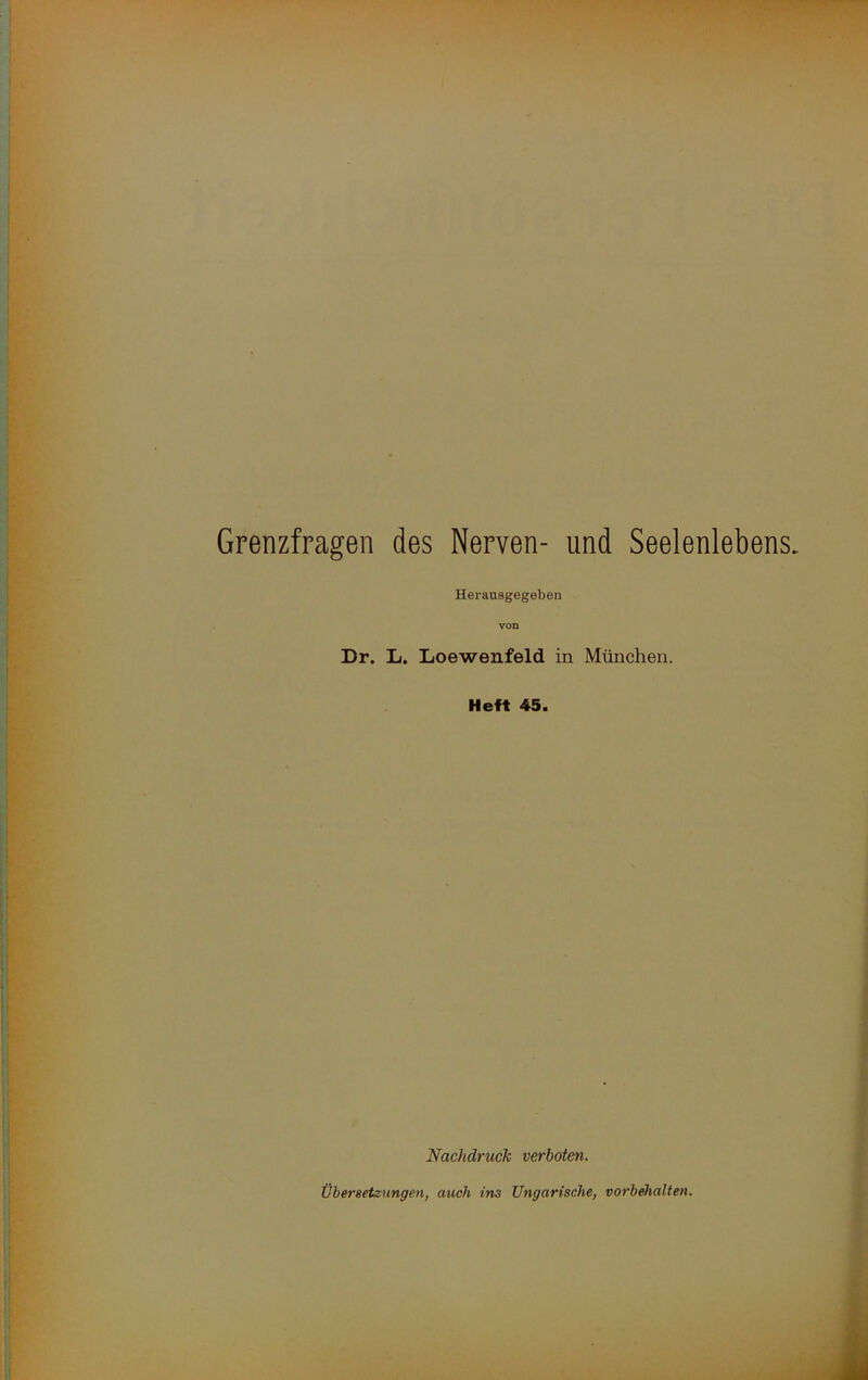 Grenzfragen des Nerven- und Seelenlebens. Herausgegeben von Dr. L. Loewenfeld in München. Heft 45. Nachdruck verboten. Übersetzungen, auch ins Ungarische, Vorbehalten.