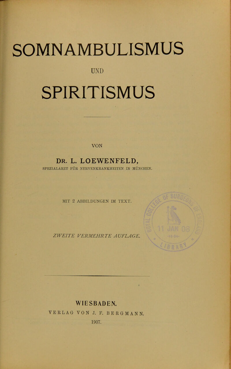 SOMNAMBULISMUS UND SPIRITISMUS VON DR. L. LOEWENFELD, SPEZIALAEZT FÜR NERVEKKEAITKHEITEN' IN MÜNCHEN. MIT 2 ABBILDUNGEN IM TEXT. ZWEITE VERMEHRTE AUFLAGE. WIESBADEN. VERLAG- VON J. F. BERGMANN. 1907.