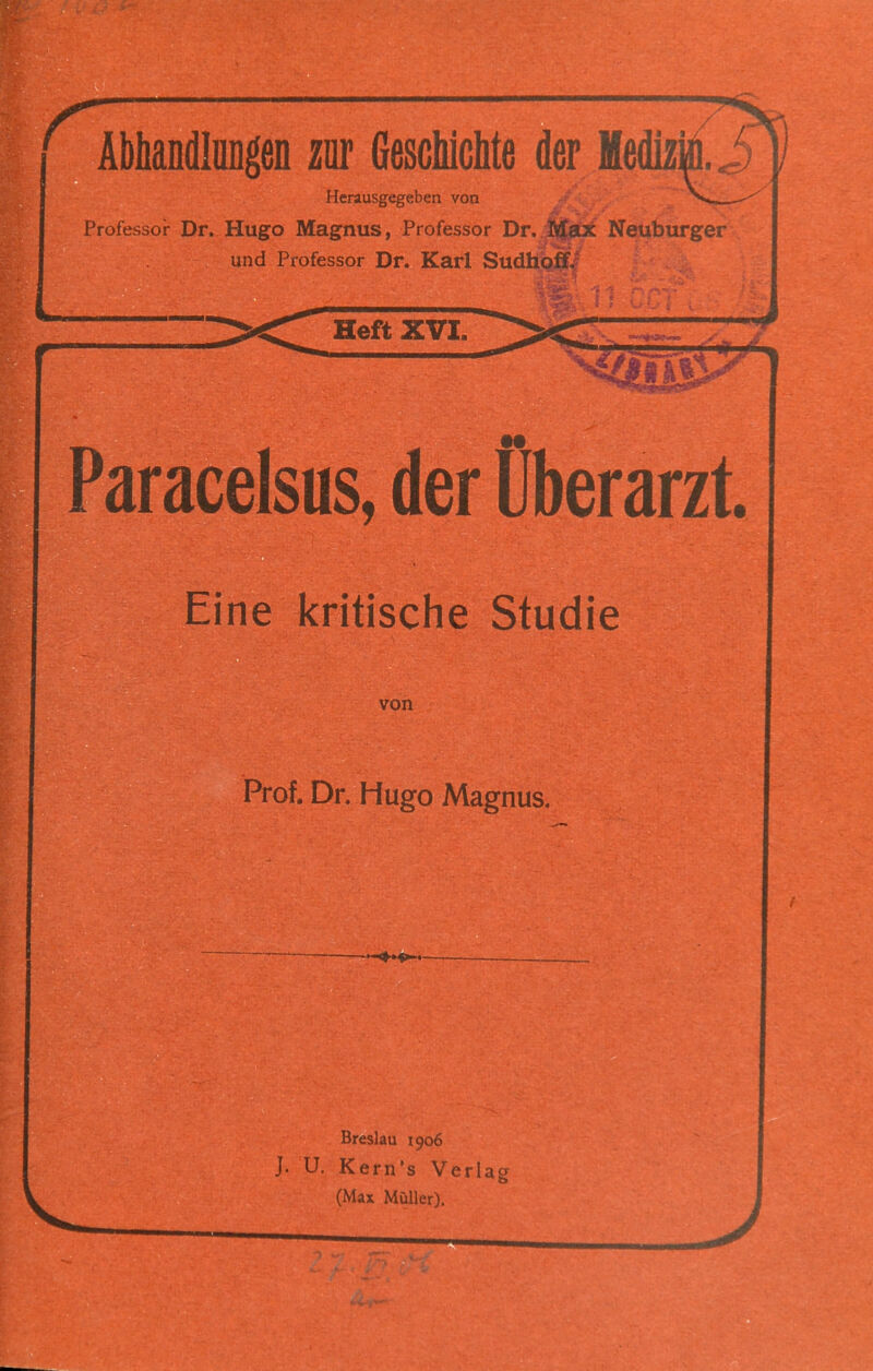 ■-s'. K ’i'.-T r ÄbhandliiDgeii zur GesducMe der MedizM.i Herausgegeben von Professor Dr. Hugo Magnus, Professor Dr. Neuburger und Professor Dr. Karl SudUbff.? Heft XVI. aracelsas, der Überarzt. Eine kritische Studie von Prof. Dr. Hugo Magnus. H-H»- Breslau 1906 J. U, Kern’s Verlag o (Max Müller).