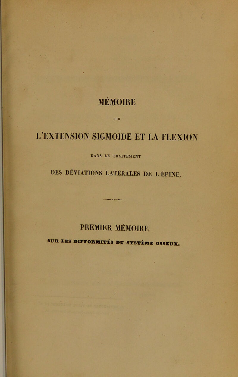 MÉMOIRE sur. L’EXTENSION SIGMOÏDE ET LA FLEXION DANS LE TRAITEMENT DES DÉVIATIONS LATÉRALES DE L’ÉPINE. PREMIER MÉMOIRE SUH X.ES DIFFORMITÉS Dü SYSTÈME OSSEUX.