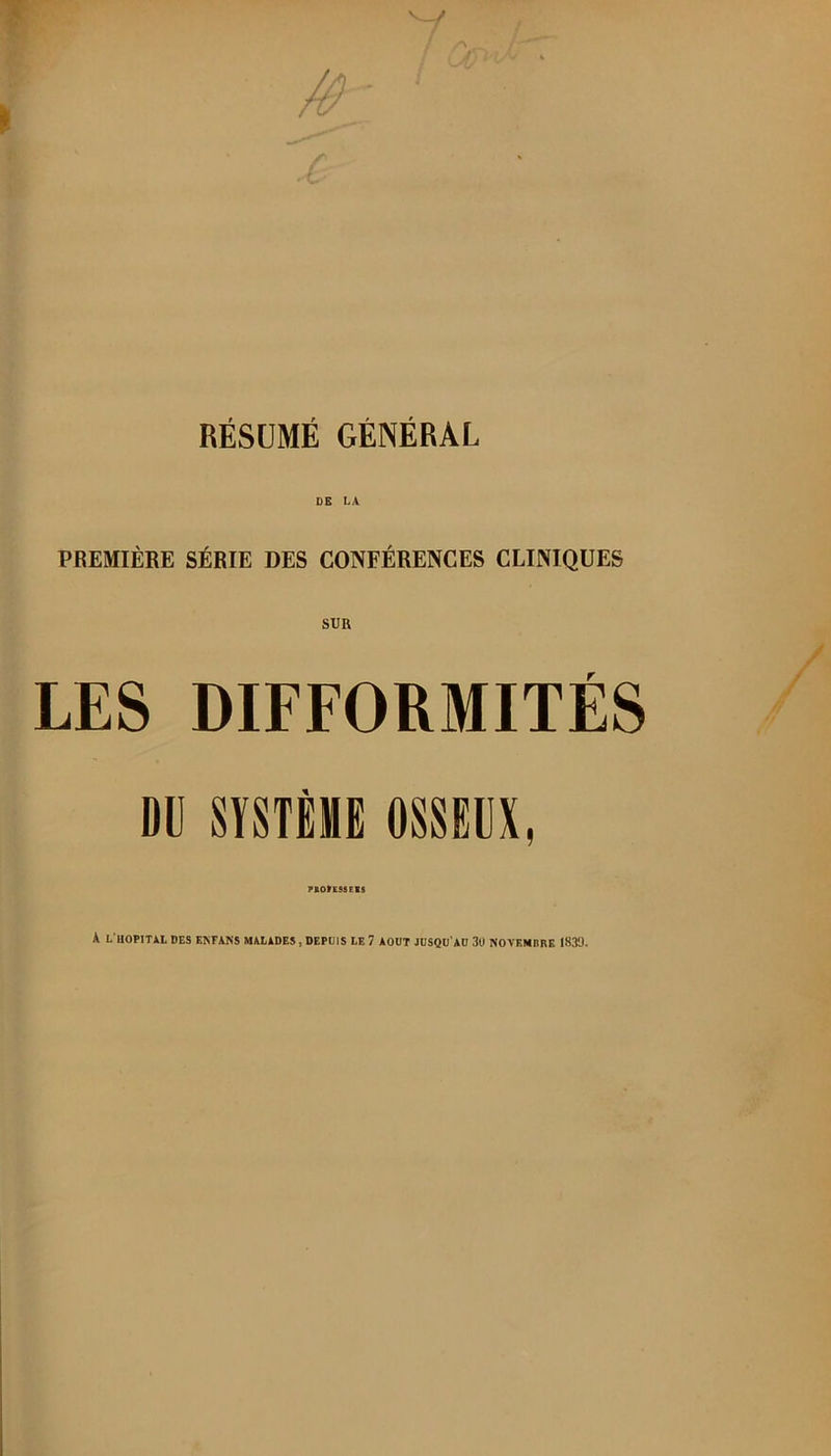 DE LA PREMIÈRE SÉRIE DES CONFÉRENCES CLINIQUES SUR LES DIFFORMITÉS DU SïSTÈlie OSSDUX, MOtESSEBS k L'IlOPITil DES EKFANS MALiDES , DEPUIS LE 7 AOUT JUSQU'AU 3ü NOVEMBRE 1839.