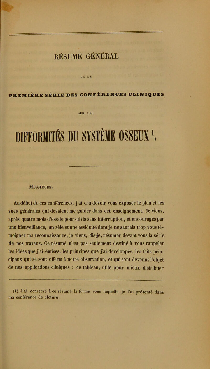 UR LA. PREMIÈRE SÉRIE 1>ES COMPÉREMCES CEIMIQUES t SUR UES DU SYSTÈME OSSEUX 1 Messieurs, Au début de ces conférences, j’ai cru devoir vous exposer le plan et les vues générales qui devaient me guider dans cet enseignement. Je viens, après quatre mois d’essais poursuivis sans interruption, et encouragés par une bienveillance, un zèle et une assiduité dont je ne saurais trop vous té- moigner ma reconnaissance, je viens, dis-je, résumer devant vous la série de nos travaux. Ce résumé n’est pas seulement destiné à vous rappeler les idées que j’ai émises, les principes que j’ai développés, les faits prin- cipaux qui se sont offerts à notre observation, et qui sont devenus l’objet de nos applications cliniques : ce tableau, utile pour mieux distribuer (1) J’ai conservé à ce résumé la forme sous laquelle je l’ai présenté dans ma conférence de clôture.